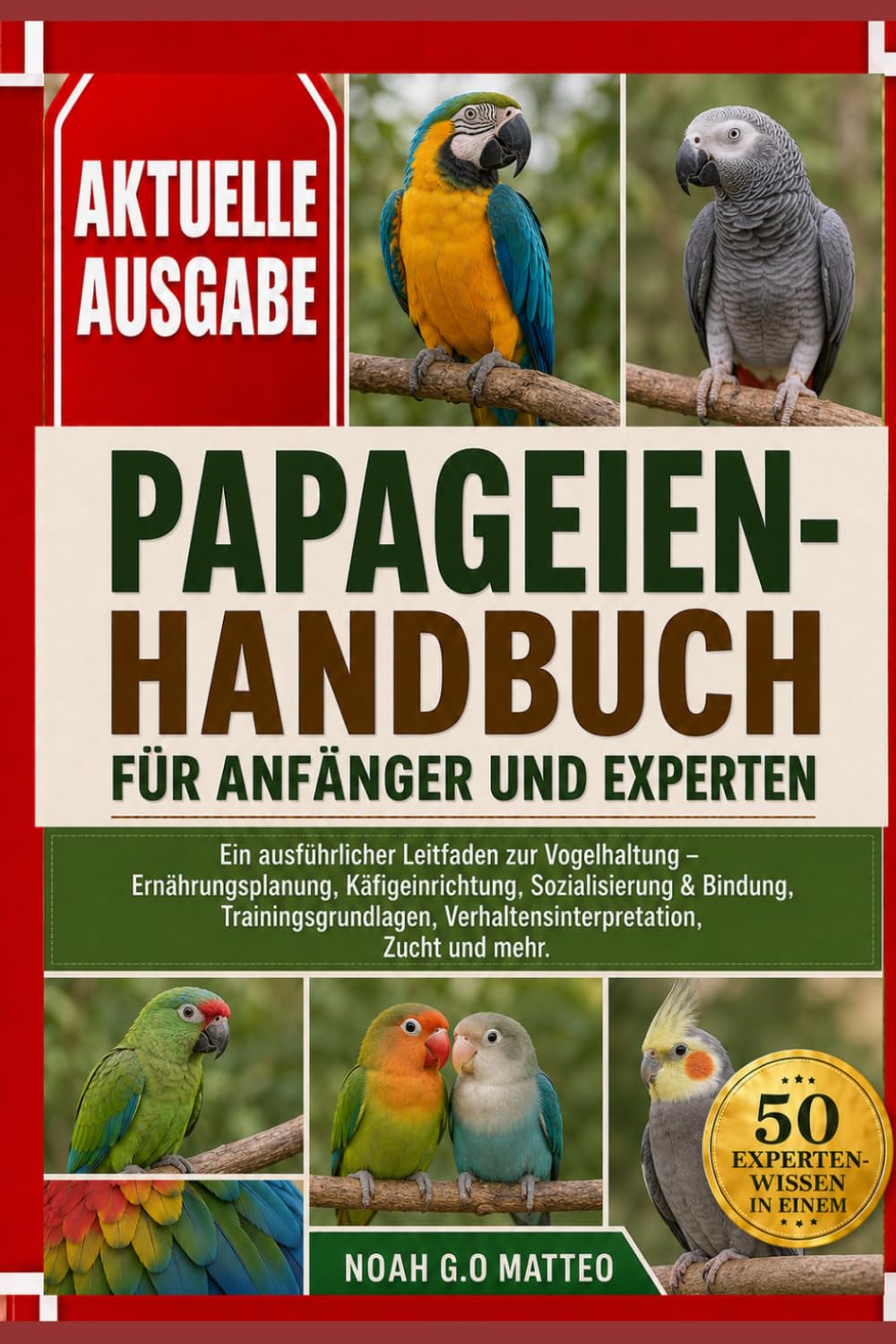 PAPAGEIEN-HANDBUCH FÜR ANFÄNGER UND EXPERTEN: Ein ausführlicher Leitfaden zur Vogelhaltung – Ernährungsplanung, Käfigeinrichtung, Sozialisierung & ... Verhaltensinterpretation, Zucht und mehr.