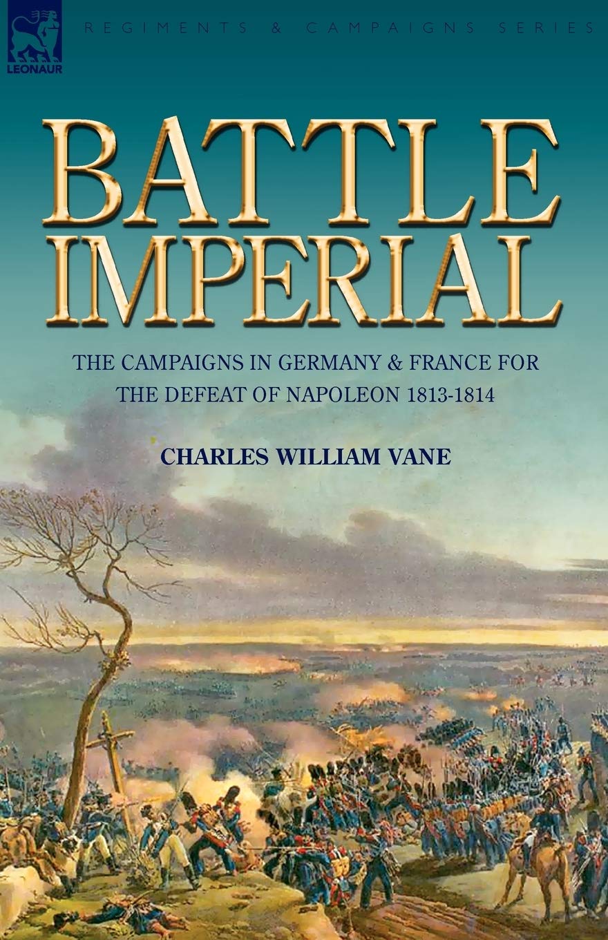 Battle Imperial: the Campaigns in Germany & France for the Defeat of Napoleon 1813-1814
