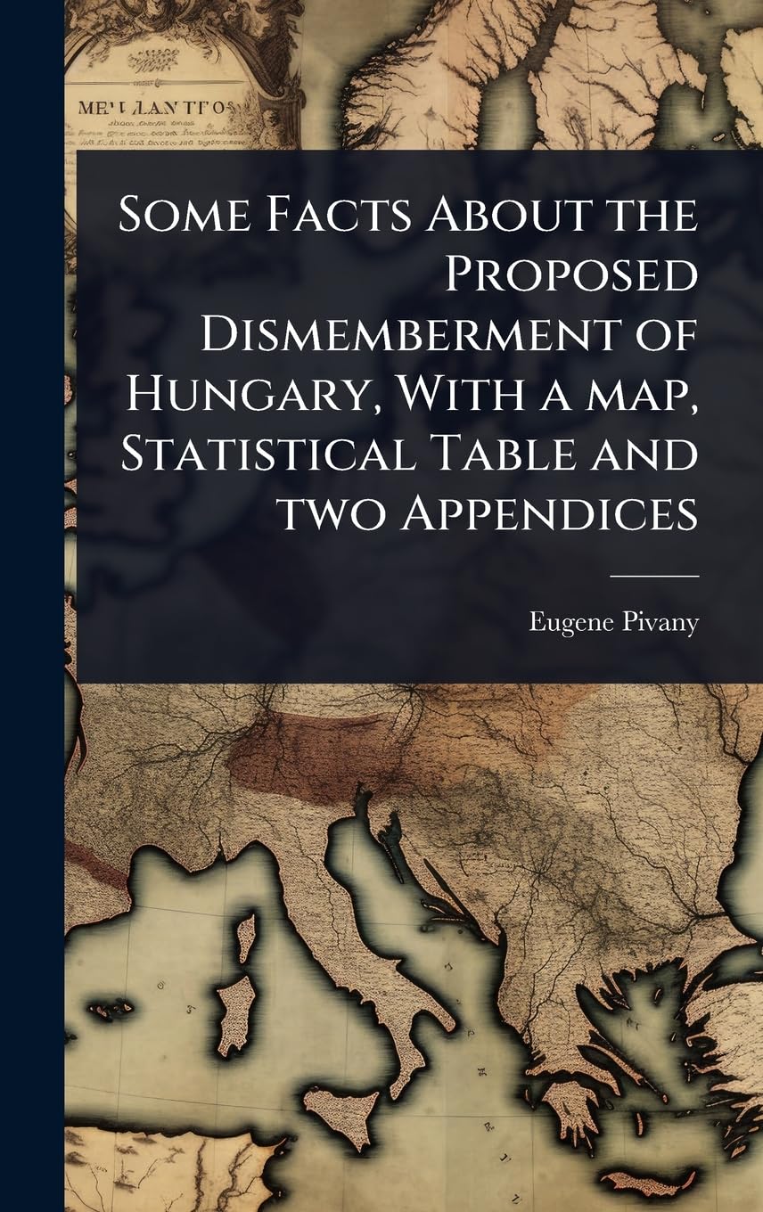 Some Facts About the Proposed Dismemberment of Hungary, With a map, Statistical Table and two Appendices