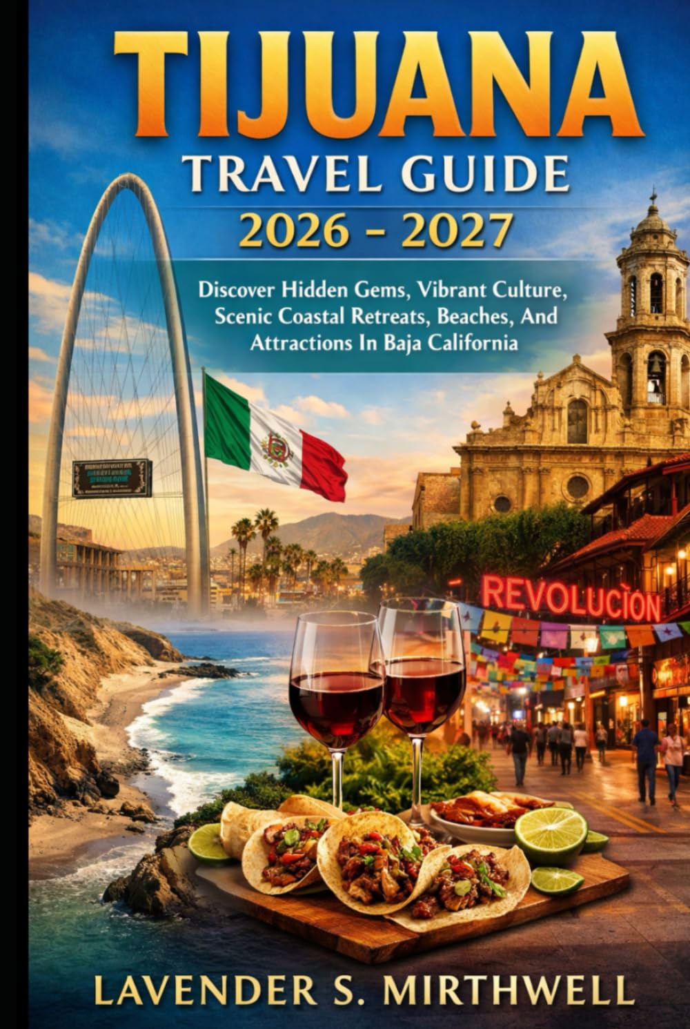Tijuana Travel Guide 2026 – 2027: Discover Hidden Gems, Vibrant Culture, Scenic Coastal Retreats, Beaches, And Attractions In Baja California