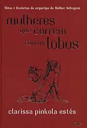 Mulheres que correm com os lobos: Mitos e histórias do arquétipo da Mulher Selvagem