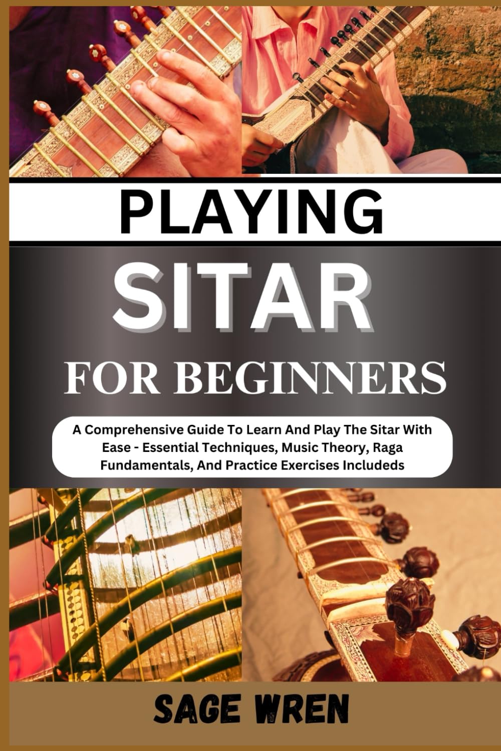 PLAYING SITAR FOR BEGINNER: A Comprehensive Guide To Learn And Play The Sitar With Ease - Essential Techniques, Music Theory, Raga Fundamentals, And Practice Exercises Includeds
