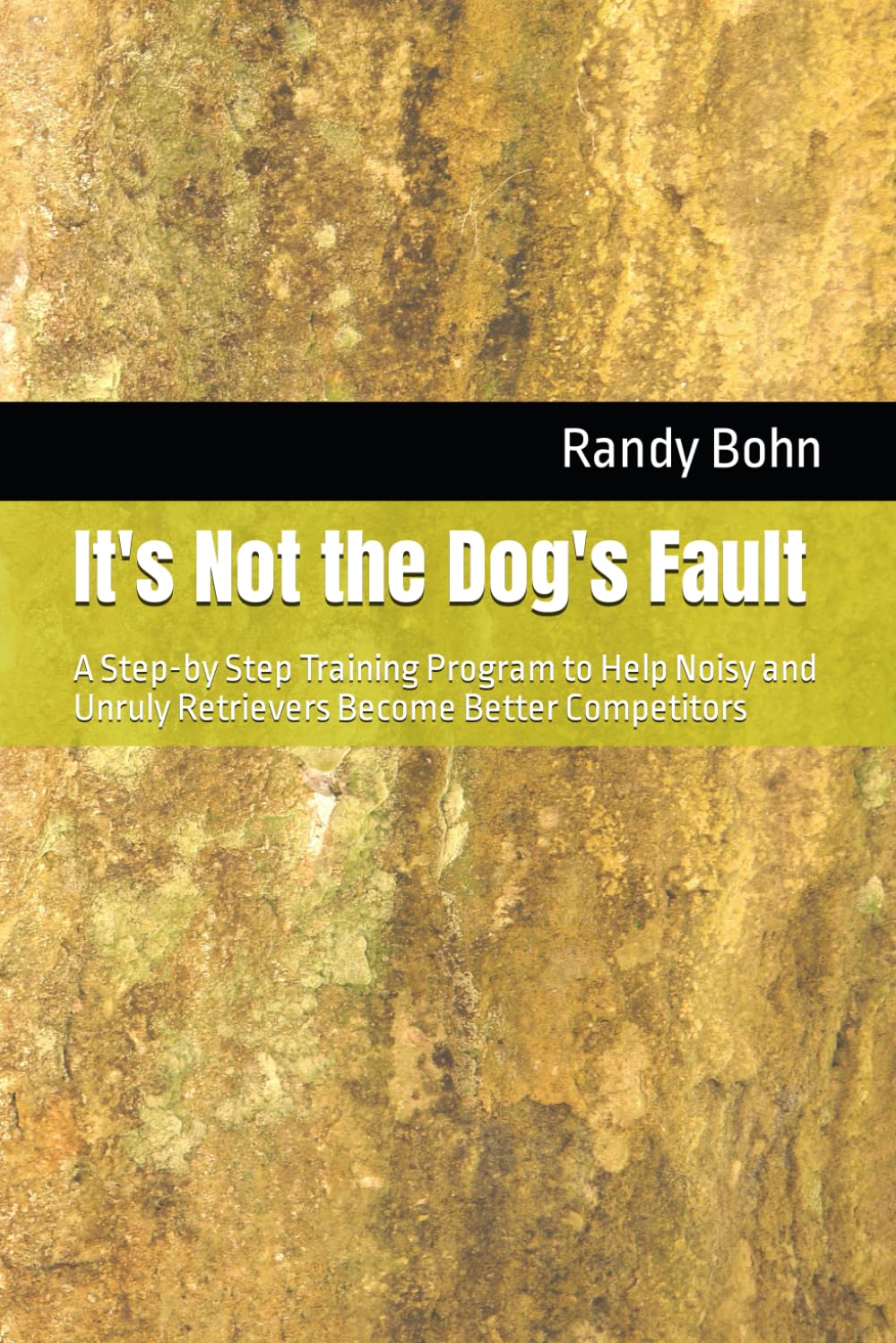 It's Not the Dog's Fault: A Step-by Step Training Program to Help Noisy and Unruly Retrievers Become Better Competitors