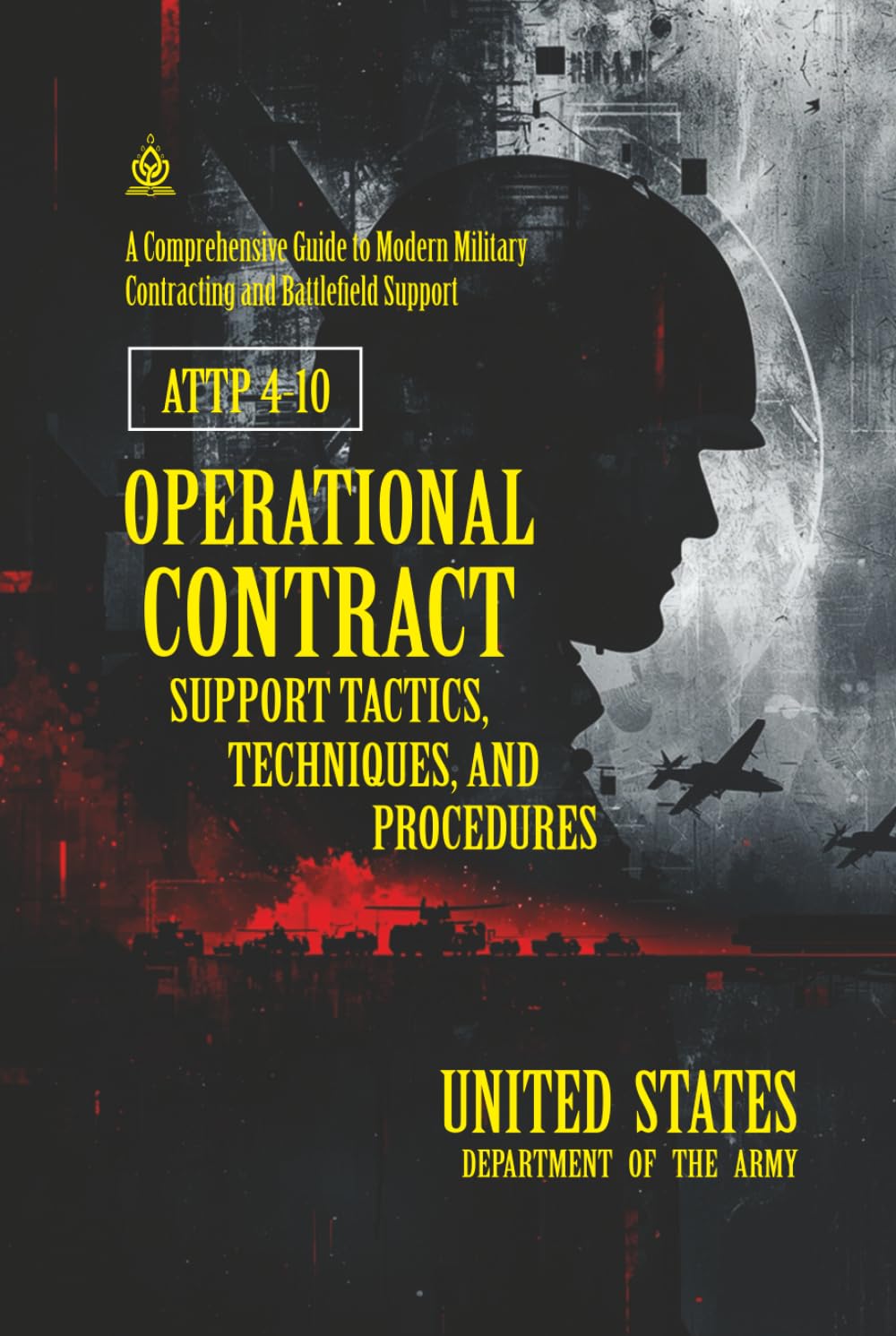 ATTP 4-10 Operational Contract Support Tactics, Techniques, and Procedures: [Annotated] A Comprehensive Guide to Modern Military Contracting and Battlefield Support