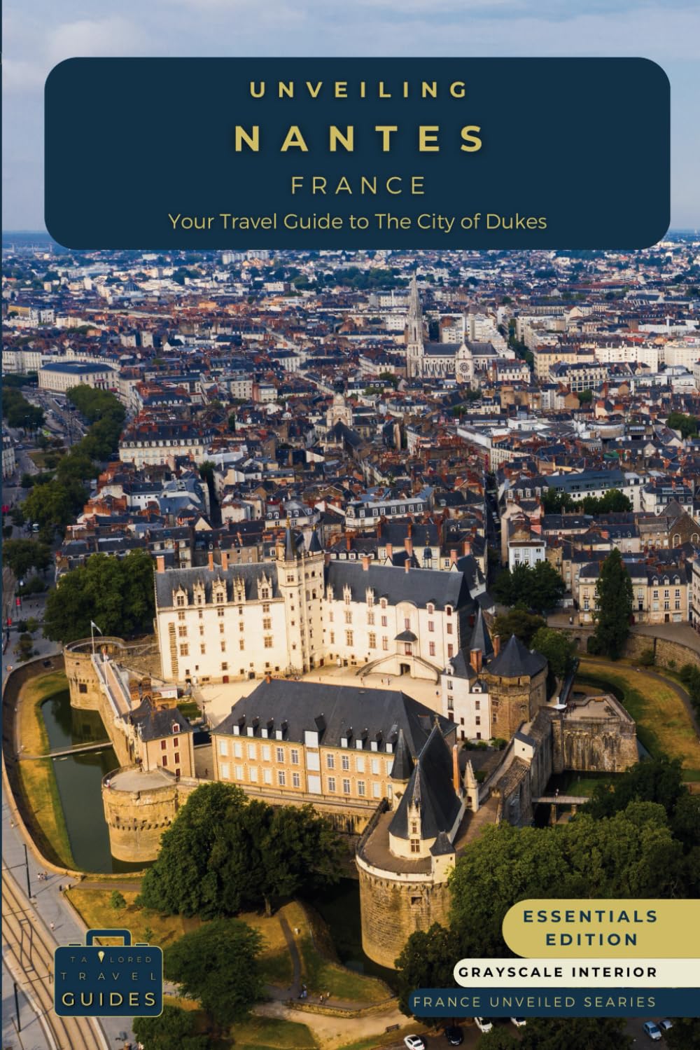 Unveiling Nantes - France: Your Travel Guide to the City of Dukes - Essentials Edition - GS: Embark on a Journey Through History, Innovation, and the ... Journey Through the Heart of French Culture)