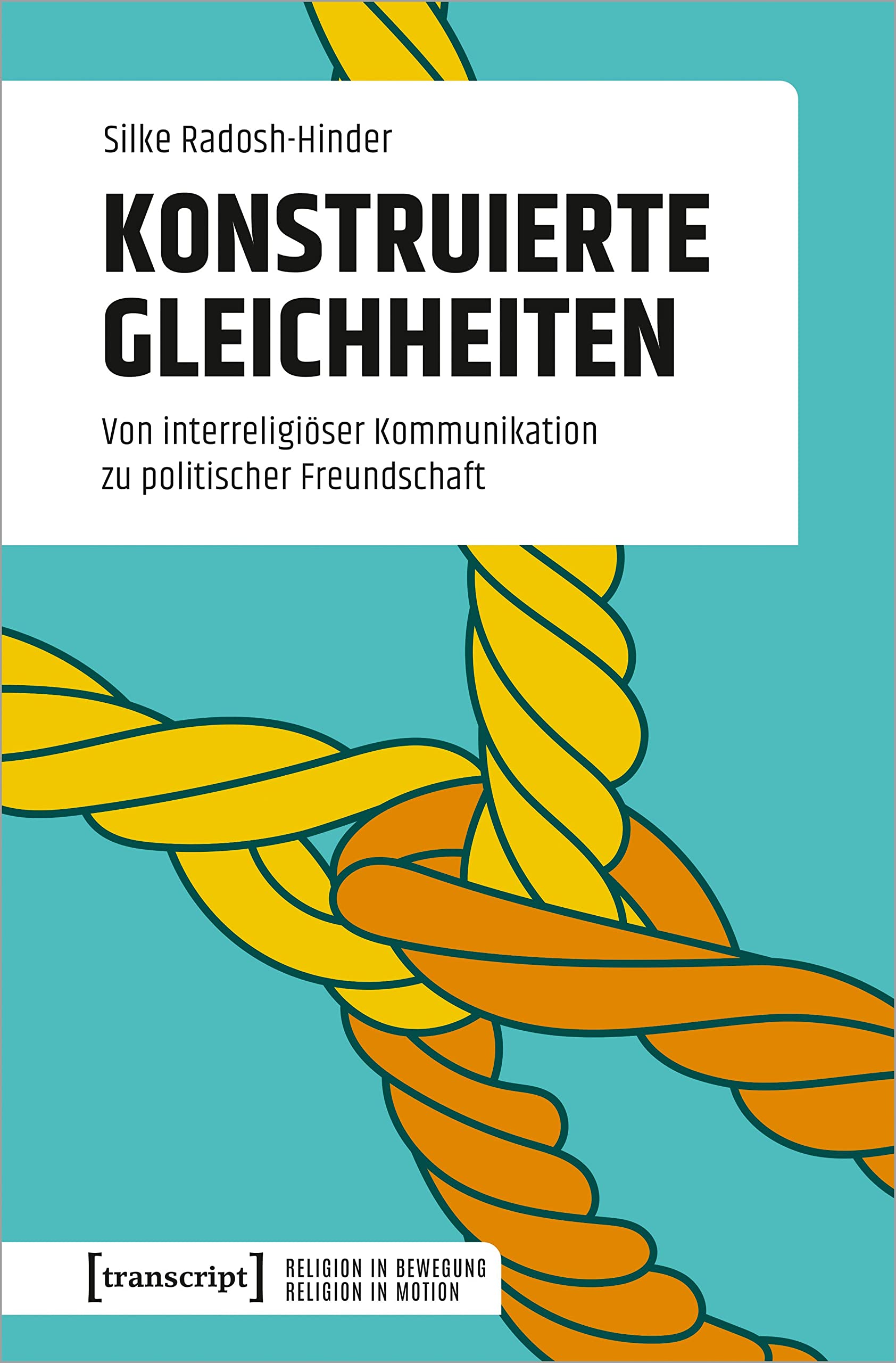 Konstruierte Gleichheiten: Von interreligiöser Kommunikation zu politischer Freundschaft (Religion in Bewegung | Religion in Motion)
