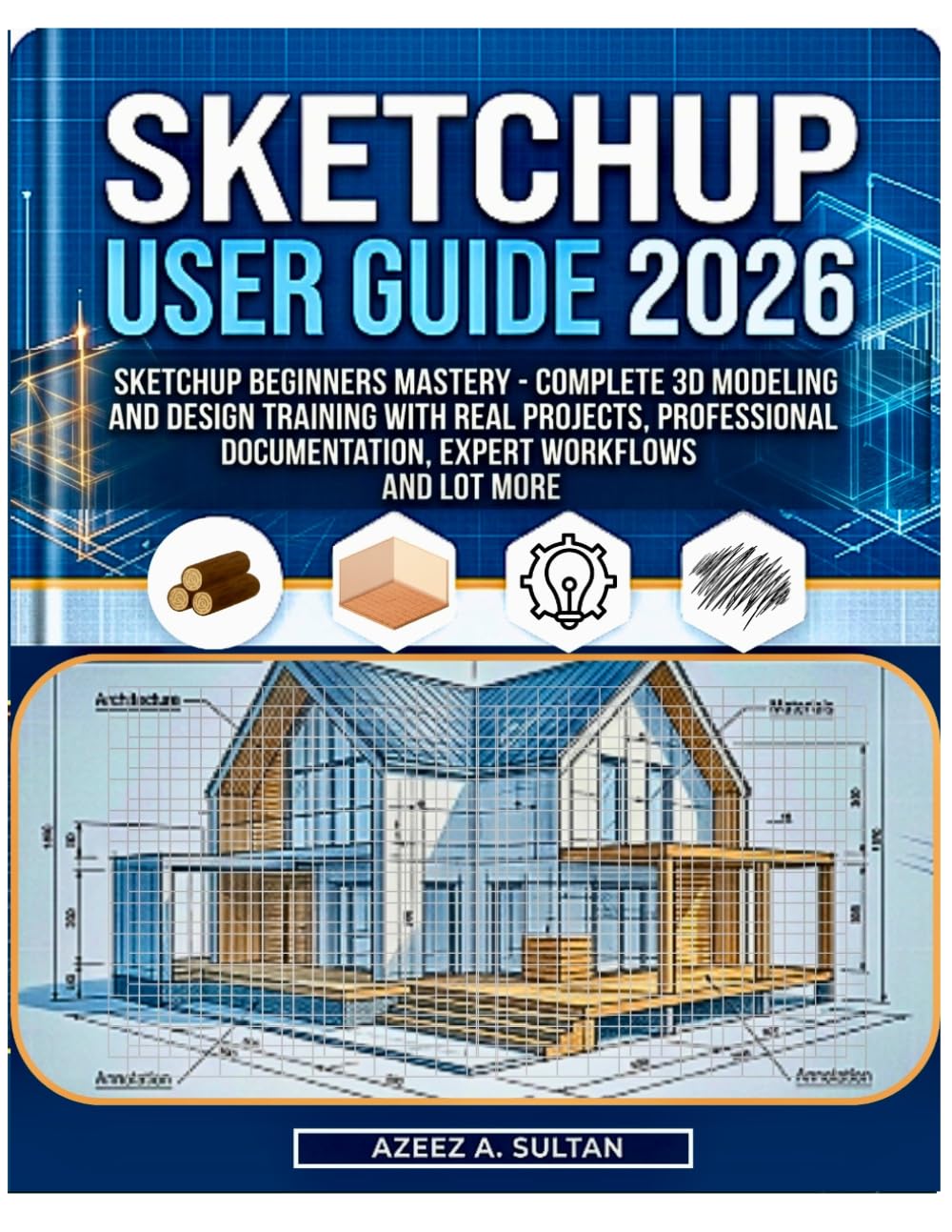 SketchUp User Guide 2026: SketchUp Beginners Mastery - Complete 3D Modeling and Design Training with Real Projects, Professional Documentation, Expert Workflows and Lot More