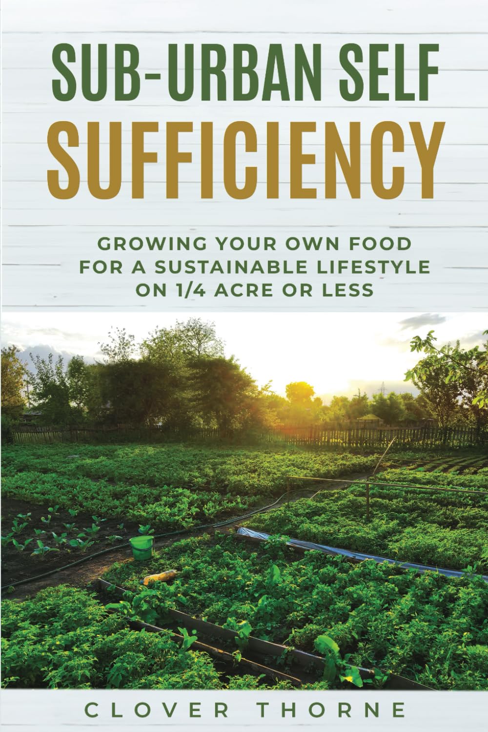 Sub-Urban Self Sufficiency: Growing Your Own Food For a Sustainable Lifestyle on 1/4 Acre or Less