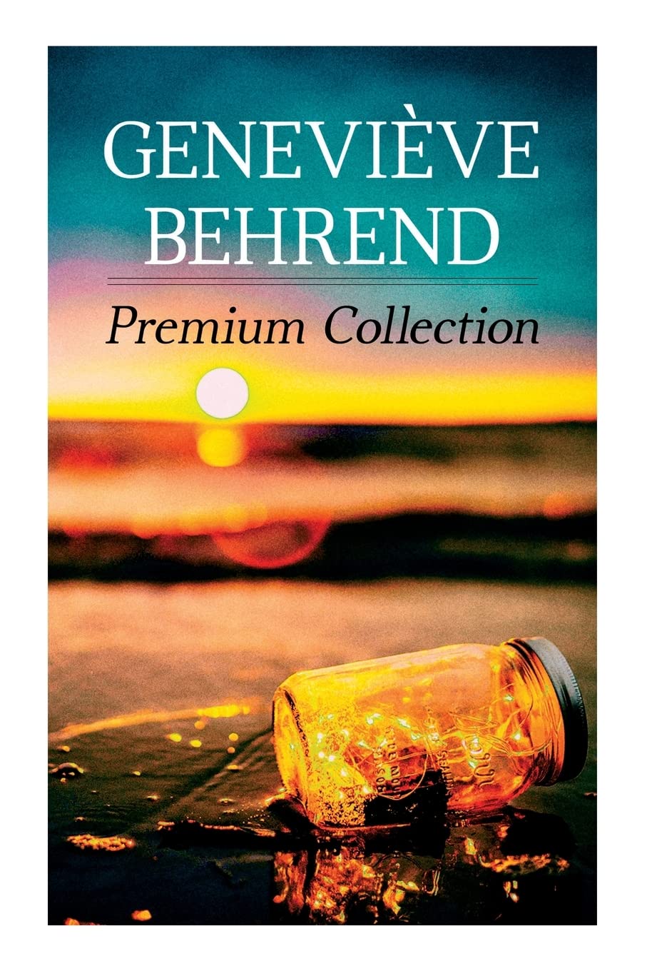 Geneviève Behrend - Premium Collection: Your Invisible Power, How to Live Life and Love it, Attaining Your Heart's Desire