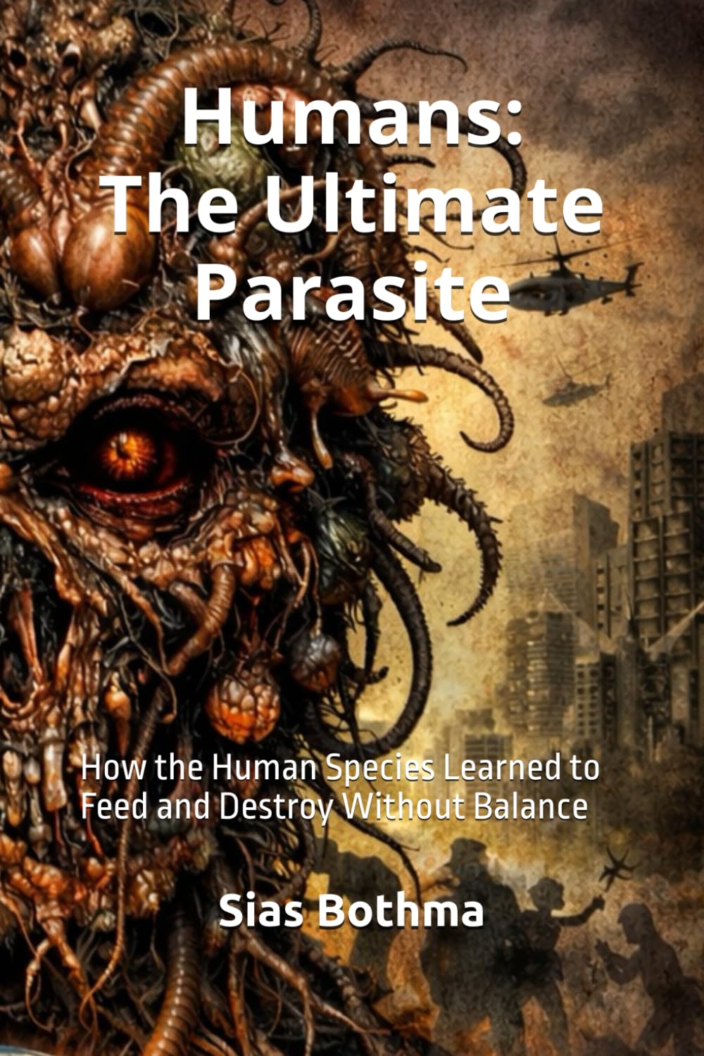 Humans: The Ultimate Parasite: How the Human Species Learned to Feed and Destroy Without Balance