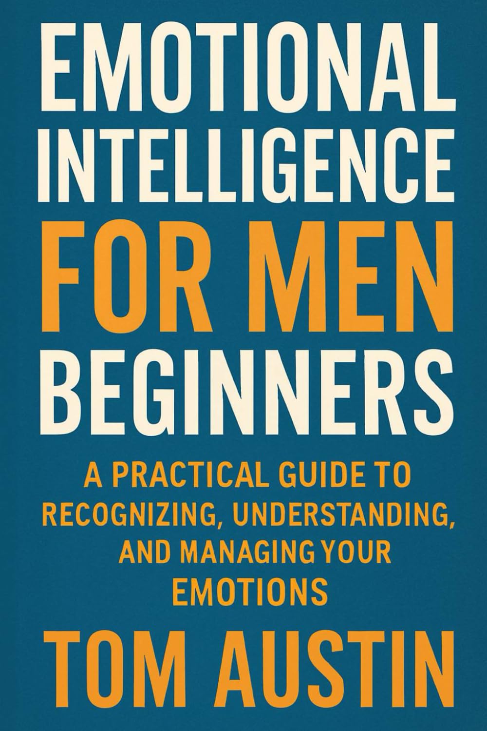 Emotional Intelligence for Men Beginners: A Practical Guide to Recognizing, Understanding, and Managing Your Emotions