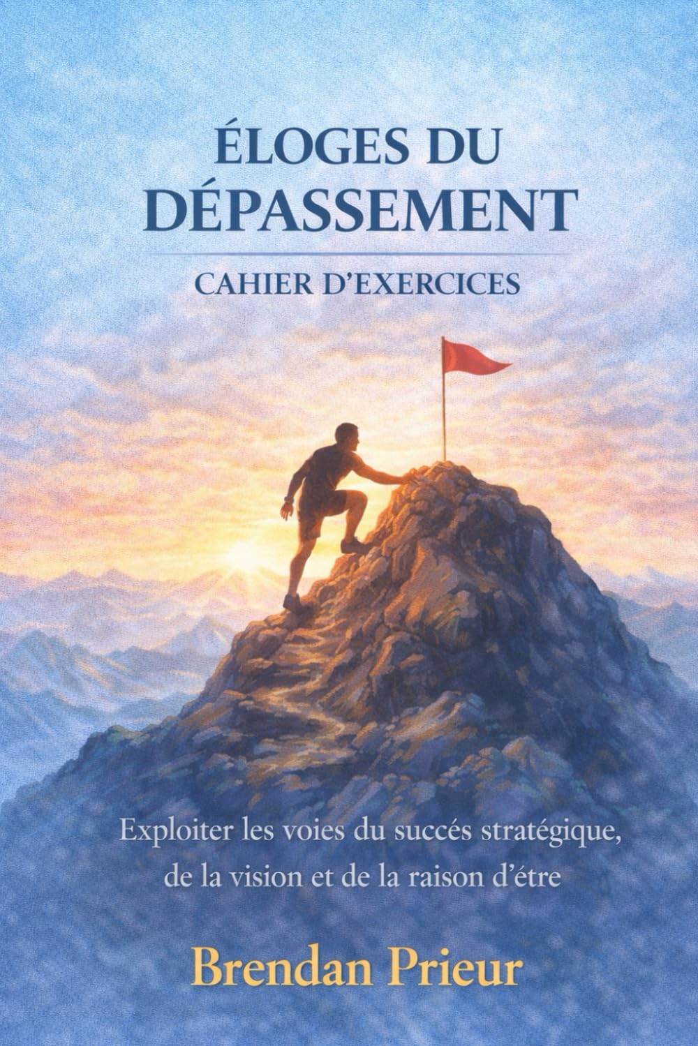 ÉLOGES DU DÉPASSEMENT CAHIER D’EXERCICES: Exploiter les voies du succès stratégique, de la vision et de la raison d’être