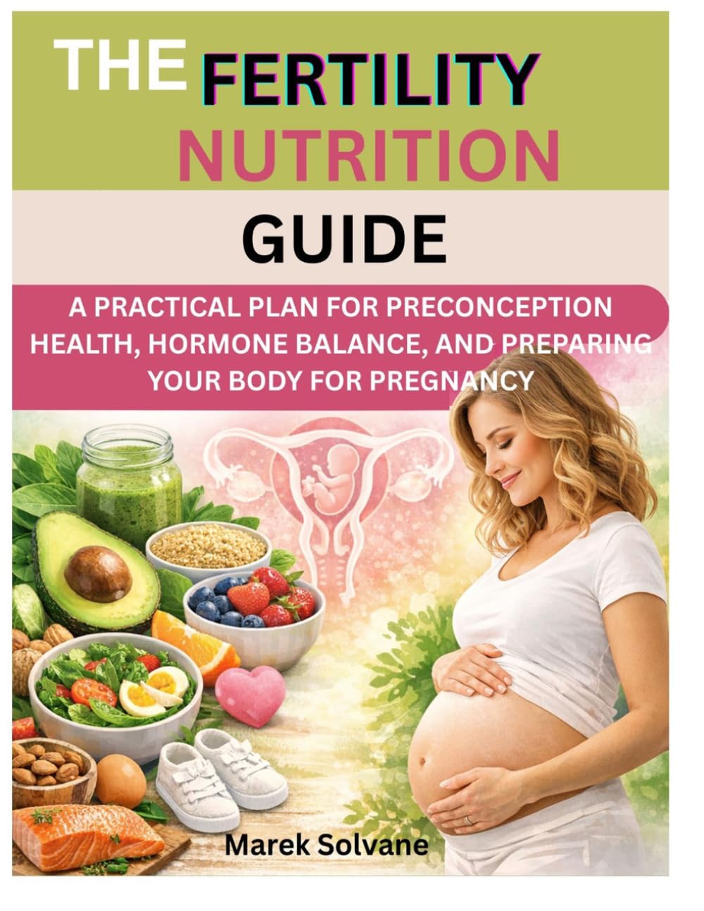THE FERTILITY NUTRITION GUIDE: A PRACTICAL PLAN FOR PRECONCEPTION HEALTH, HORMONE BALANCE, AND PREPARING YOUR BODY FOR PREGNANCY
