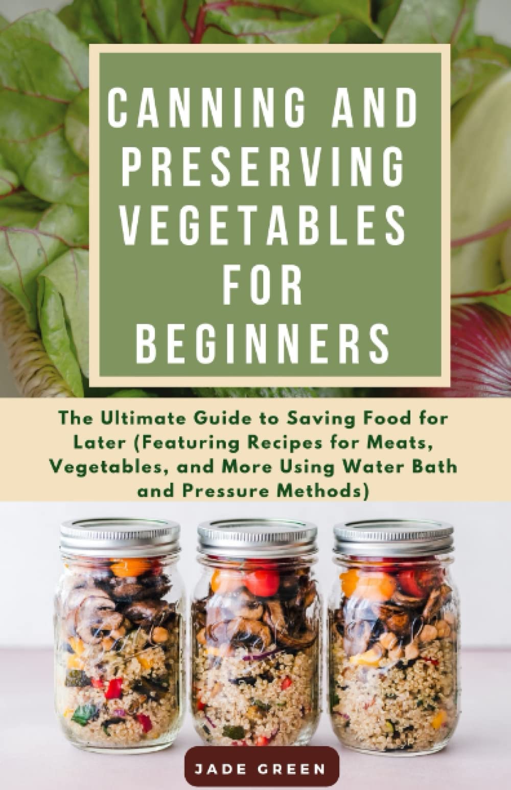 Canning and Preserving Vegetables for beginners: The Ultimate Guide to Saving Food for Later (Featuring Recipes for Meats, Vegetables, and More Using Water Bath and Pressure Methods)