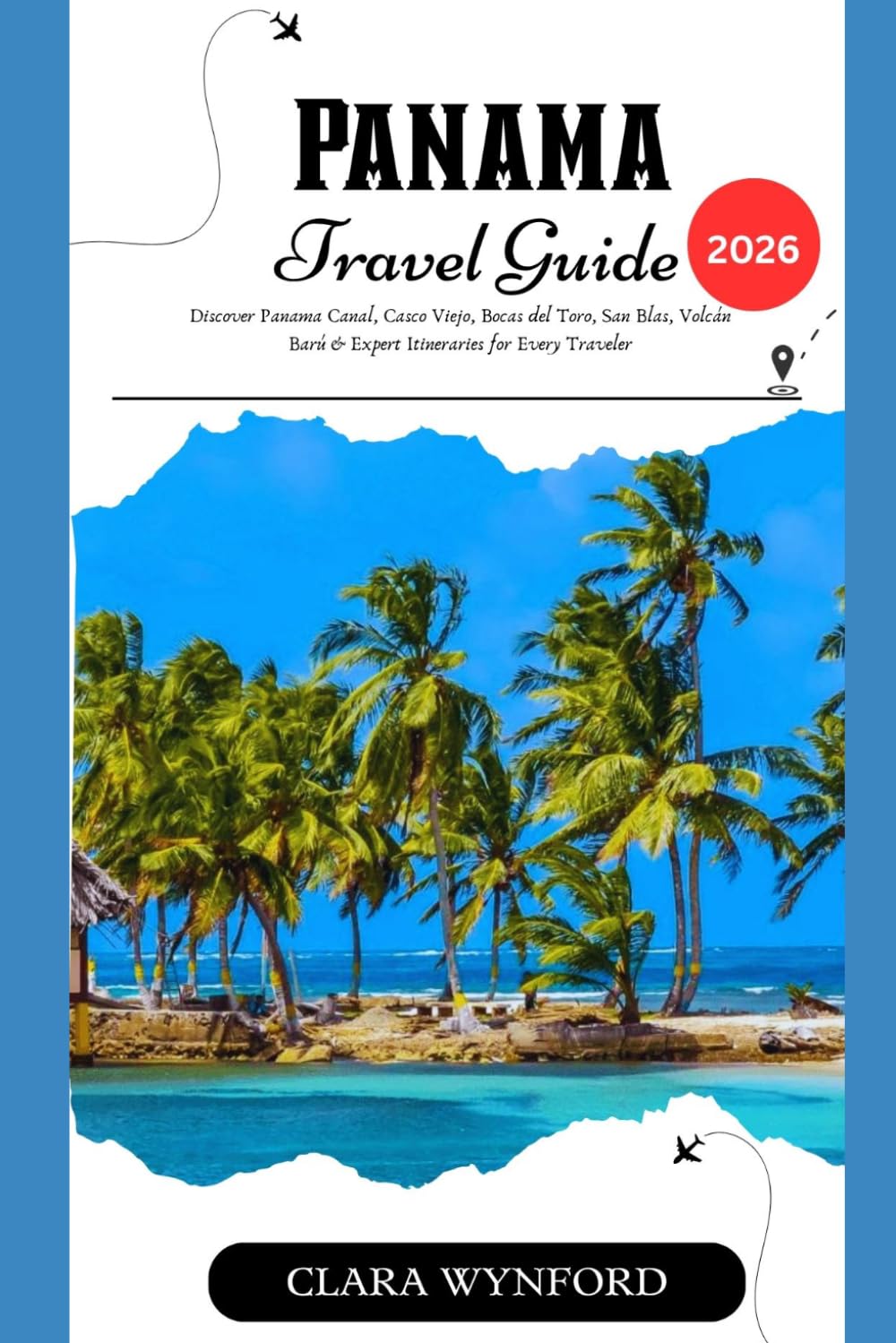 PANAMA TRAVEL GUIDE 2026: Discover Panama Canal, Casco Viejo, Bocas del Toro, San Blas, Volcán Barú & Expert Itineraries for Every Traveler