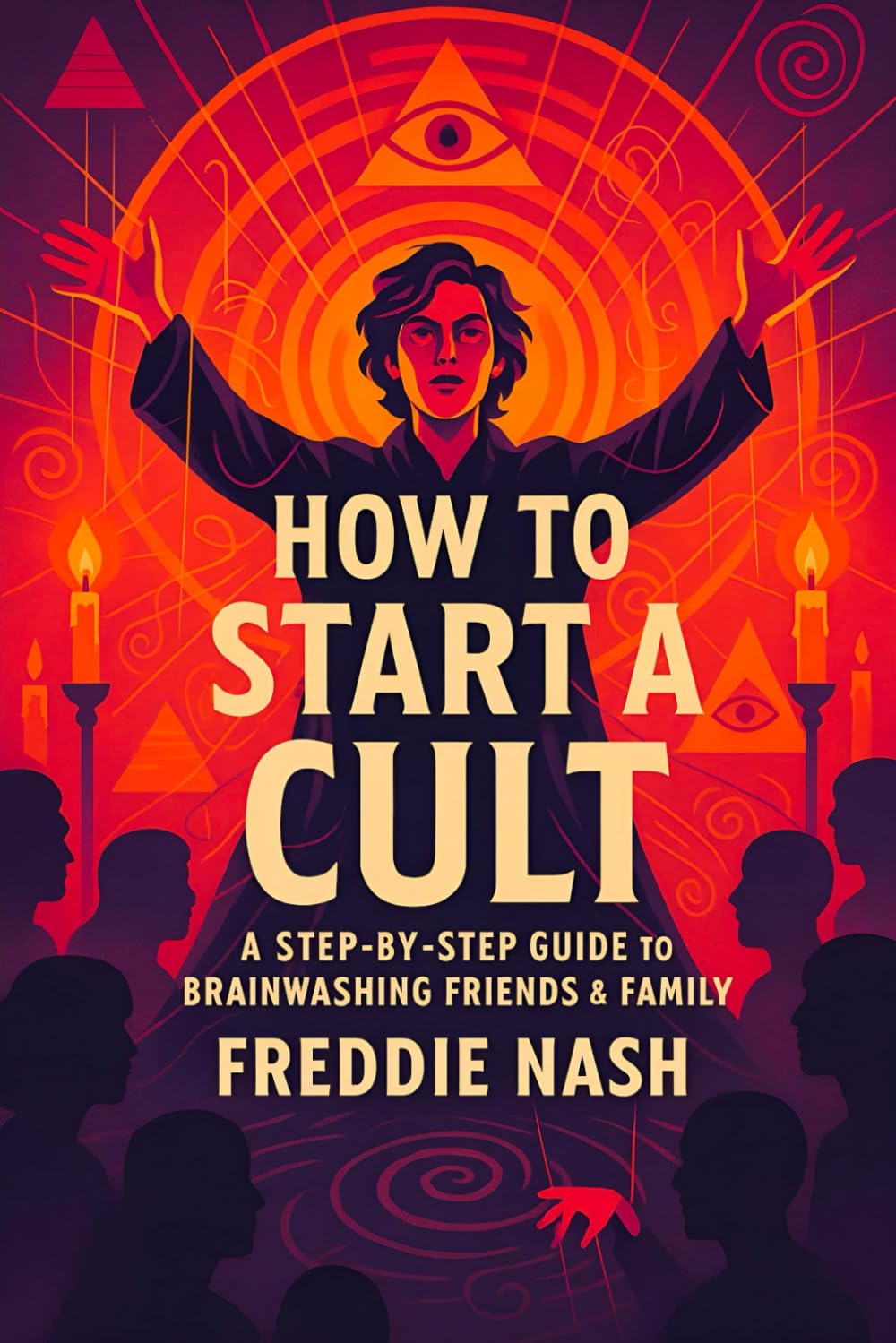 How to Start a Cult: A Step-by-Step Guide to Brainwashing Friends & Family - Master Influence Tactics, Control Groups & Relationships | Persuasion Secrets Revealed (Freddie Nash)