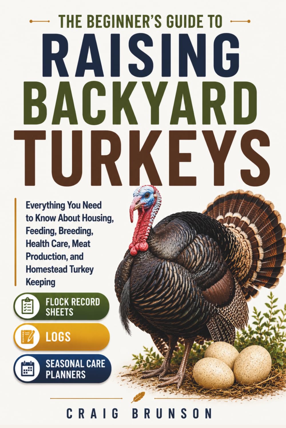 The Beginner's Guide to Raising Backyard Turkeys: Everything You Need to Know About Housing, Feeding, Breeding, Health Care, Meat Production, and ... Sheets, Logs, and Seasonal Care Planners
