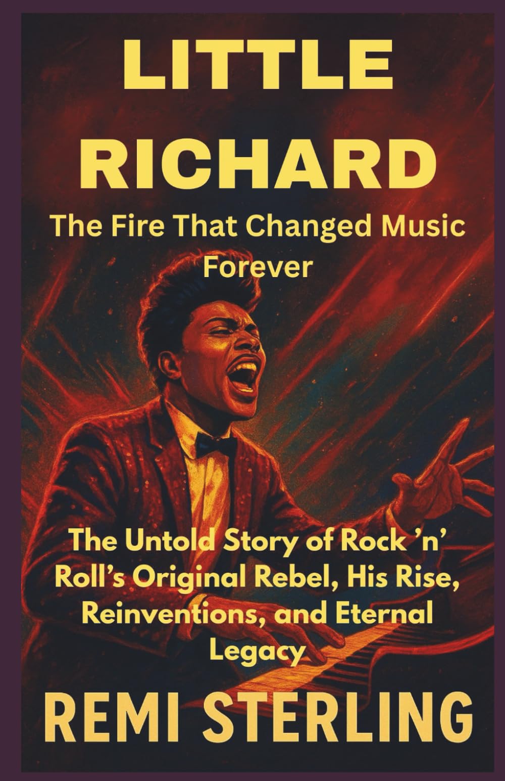 Little Richard The Fire That Changed Music Forever: The Untold Story of Rock ’n’ Roll’s Original Rebel, His Rise, Reinventions, and Eternal Legacy