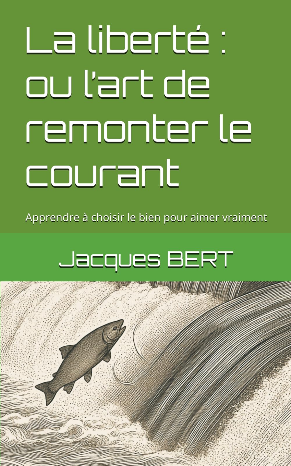 La liberté : ou l’art de remonter le courant: Apprendre à choisir le bien pour aimer vraiment