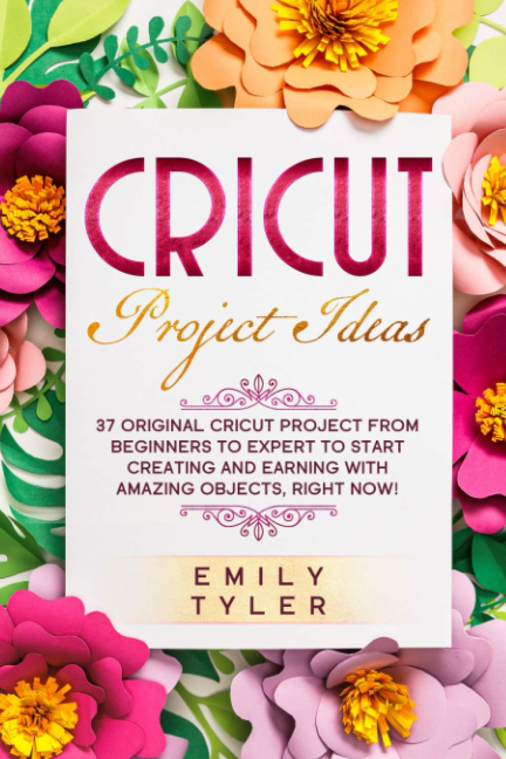 Cricut Project Ideas: 37 Original Cricut Project From Beginners to Expert to Start Creating and EARNING With Amazing Objects, RIGHT NOW!