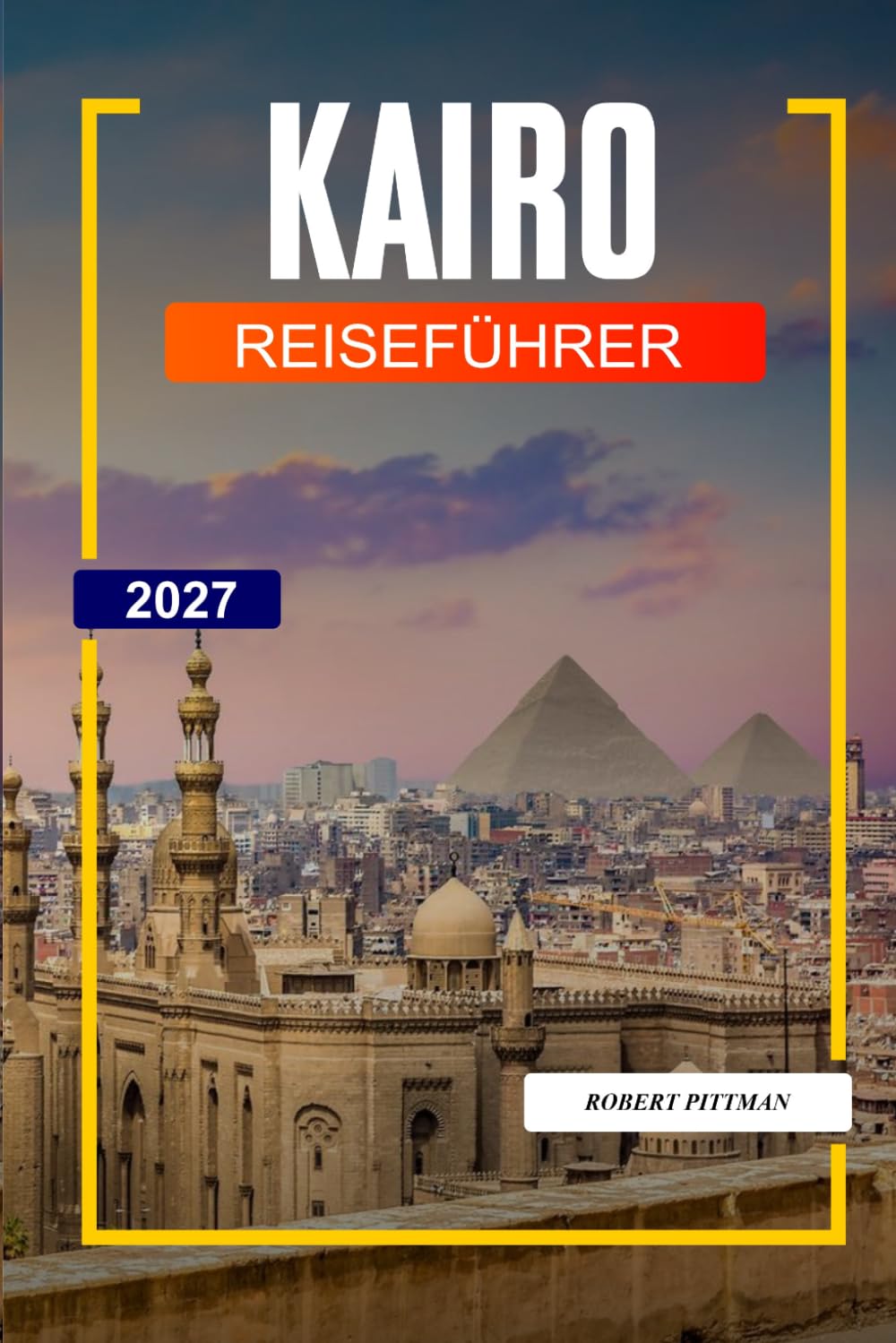KAIRO REISEFÜHRER 2027: Entdecken Sie versteckte Schätze, historische Sehenswürdigkeiten, Reisetipps und unvergessliche Urlaubserlebnisse