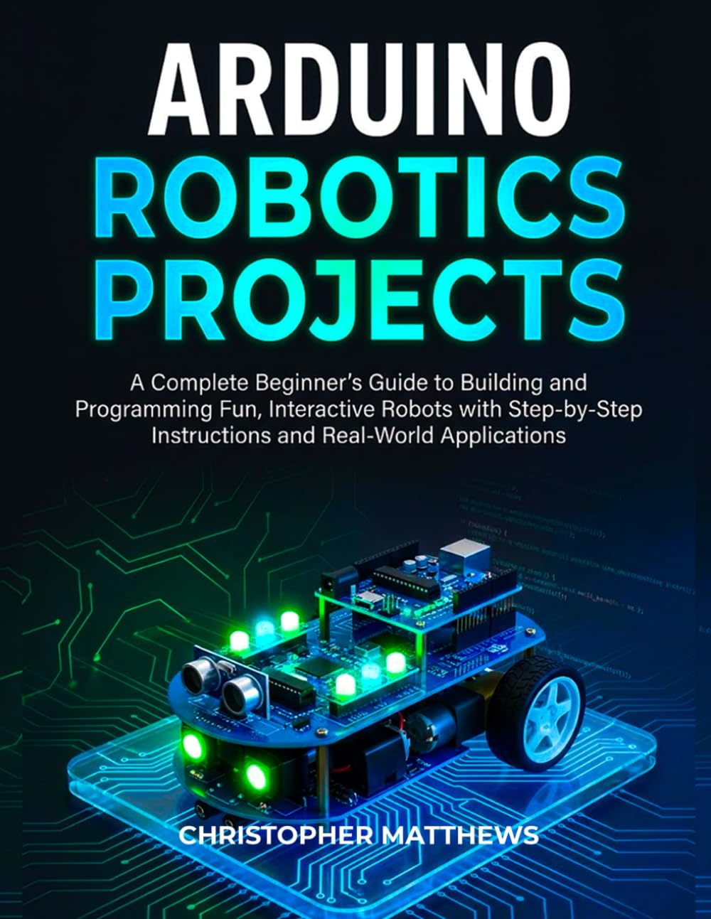 ARDUINO ROBOTICS PROJECTS: A Complete Beginner’s Guide to Building and Programming Fun, Interactive Robots with Step-by-Step Instructions and Real-World Applications