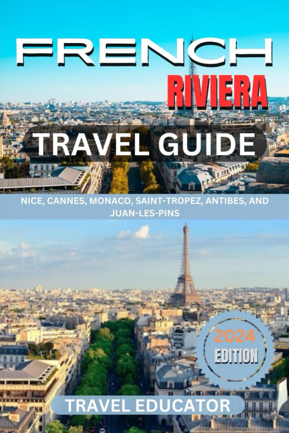 FRENCH RIVIERA TRAVEL GUIDE 2024: Nice, Cannes, Monaco, Saint- Tropez, Antibes and Juan-Les-Pins (Travel Educator Guide)