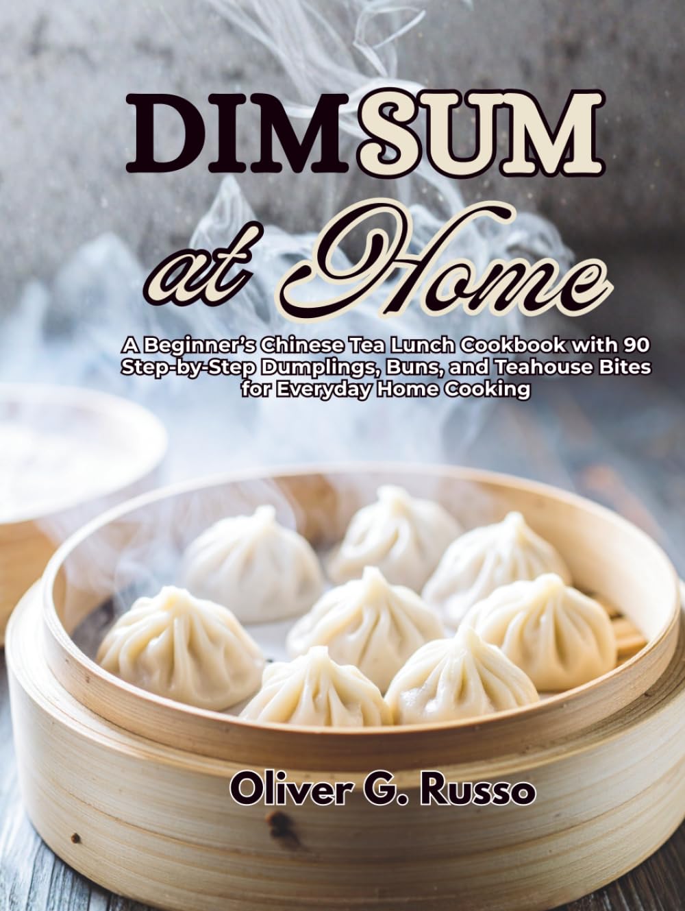 Dim Sum at Home: A Beginner’s Chinese Tea Lunch Cookbook with 90 Step‑by‑Step Dumplings, Buns, and Teahouse Bites for Everyday Home Cooking