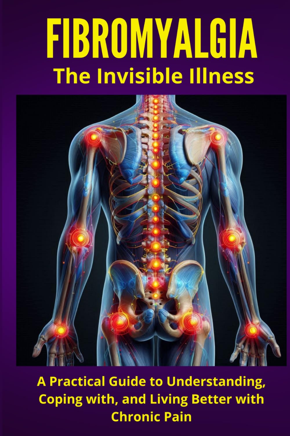 FIBROMYALGIA - The Invisible Illness: A Practical Guide to Understanding, Coping with, and Living Better with Chronic Pain