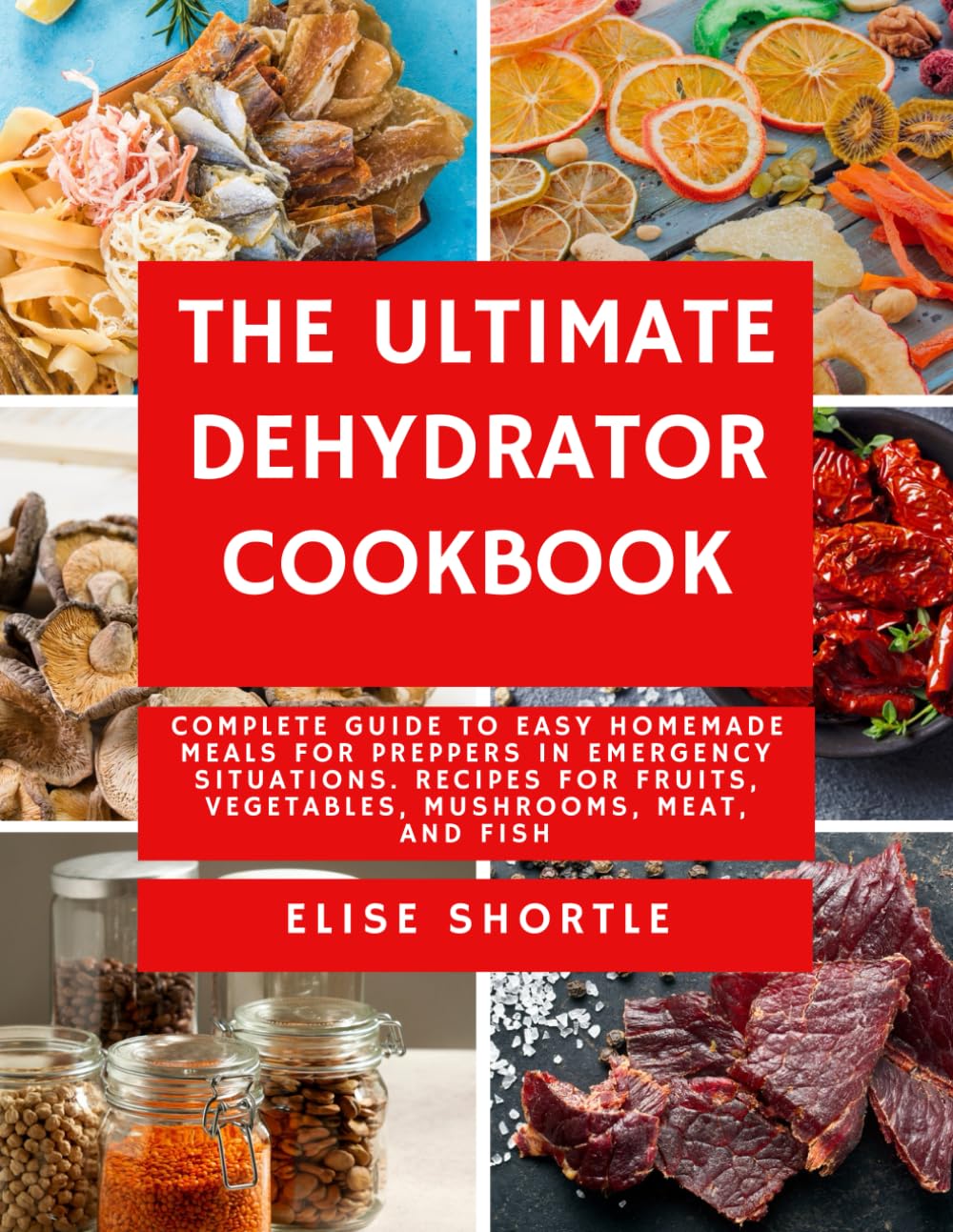 The Ultimate Dehydrator Cookbook: Complete Guide to Easy Homemade Meals for Preppers in Emergency Situations. Recipes for Fruits, Vegetables, Mushrooms, Meat, and Fish