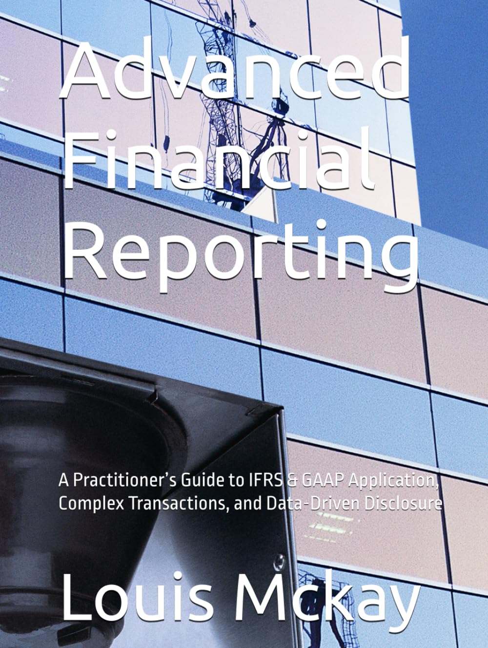 Advanced Financial Reporting: A Practitioner’s Guide to IFRS & GAAP Application, Complex Transactions, and Data-Driven Disclosure