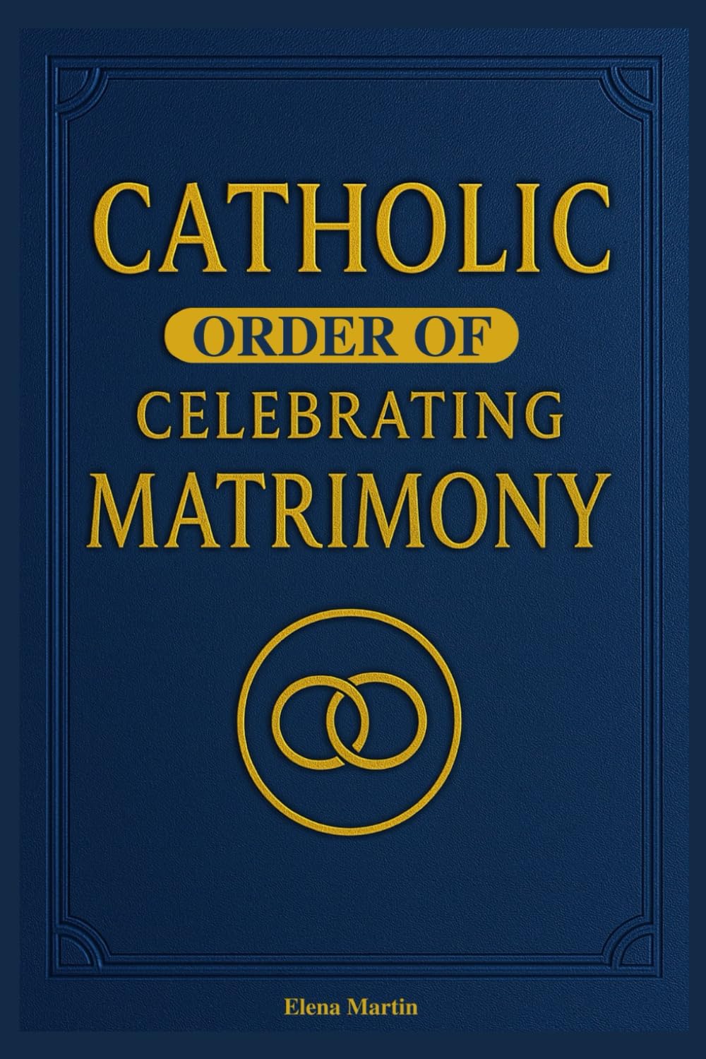 Catholic Order of Celebrating Matrimony: A Complete Guide to the Catholic Wedding Rite, Nuptial Mass Prayers, and Church Marriage Ceremony