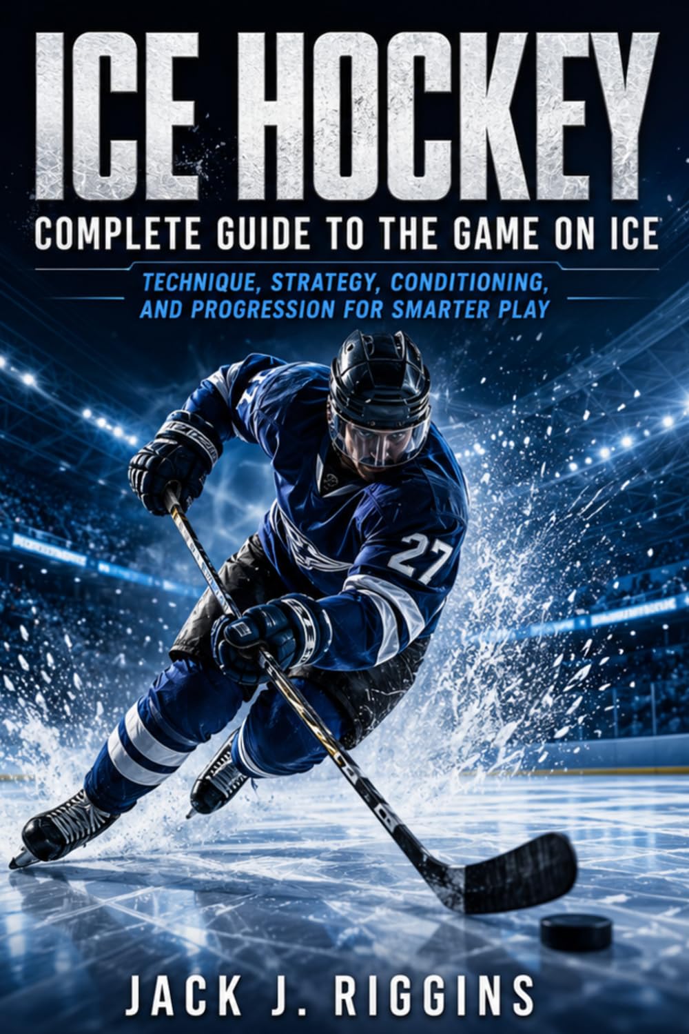 ICE HOCKEY COMPLETE GUIDE TO THE GAME ON ICE: Technique, Strategy, Conditioning, and Progression for Smarter Play