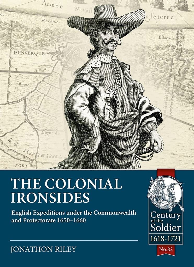 The Colonial Ironsides: English Expeditions under the Commonwealth and Protectorate, 1650 – 1660: 82 (Century of the Soldier 1618-1721)