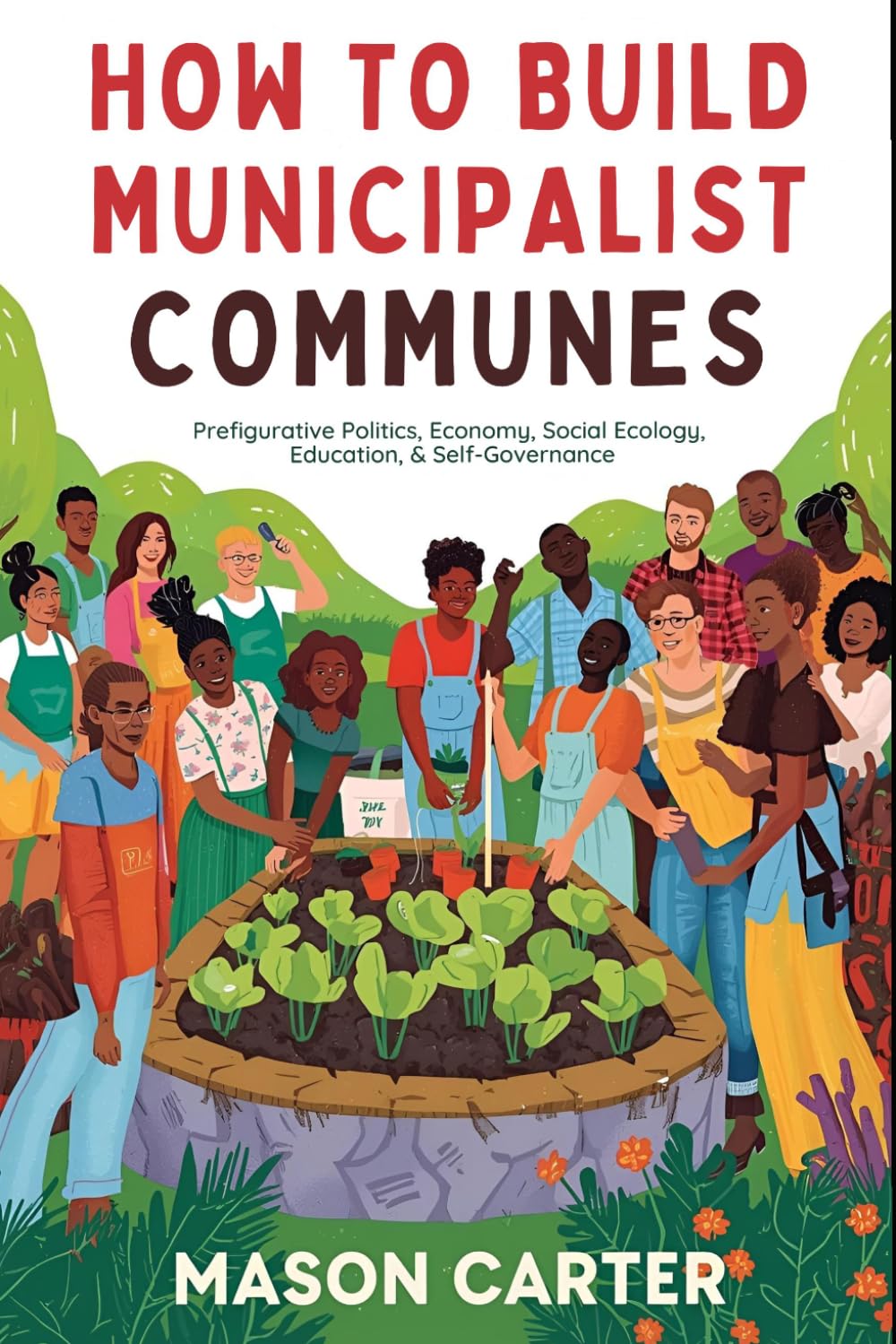 How to Build Municipalist Communes: Prefigurative Politics, Economy, Social Ecology, Education & Self-Governance (Voices of Anarchy: Radical Fiction and Thought)