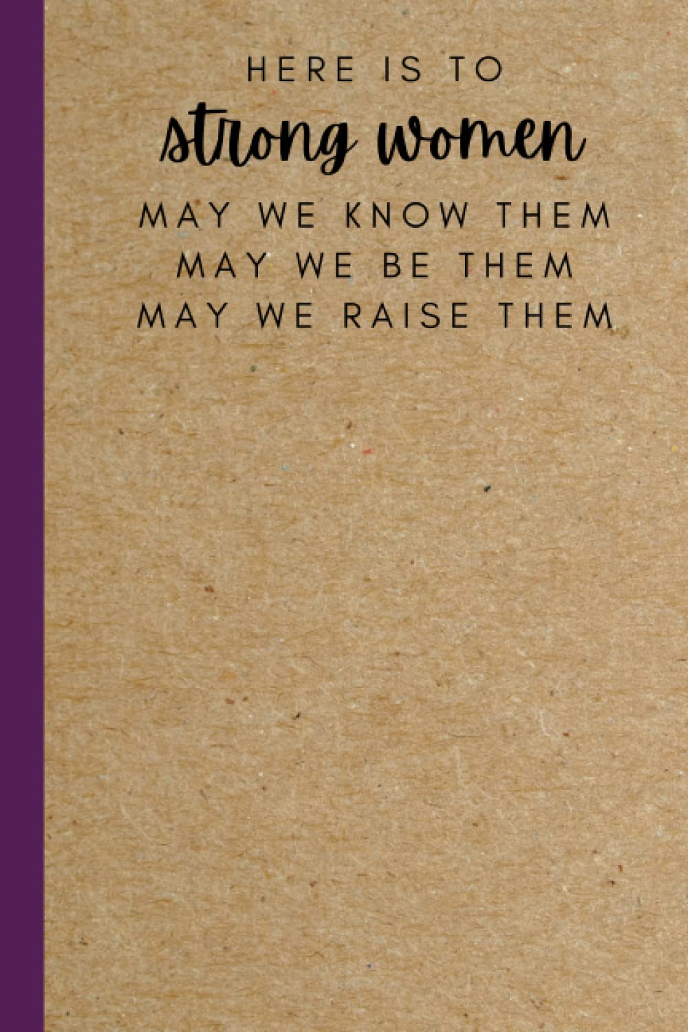 Here Is To Strong Women May We Know Them May We Be Them May We Raise Them: Motivational Positive Quote Lined Inspirational Notebook Diary Journal | ... for Successful Leaders Women Coworker Friend