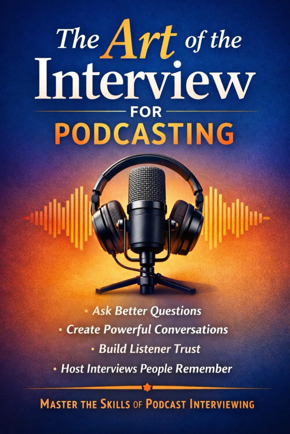 The Art of the Interview for Podcasting: How to Ask Better Interview Questions, Create Powerful Conversations, Build Listener Trust, and Host Interviews People Remember
