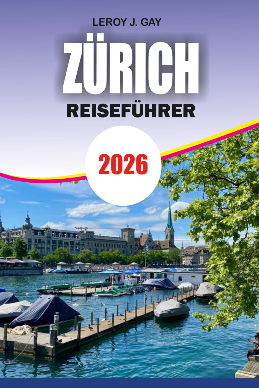 ZÜRICH Reiseführer 2026: Komplettes Schweizer Urlaubshandbuch mit Reiserouten, Top-Attraktionen, Budgettipps, Transportführer und versteckten Schätzchen