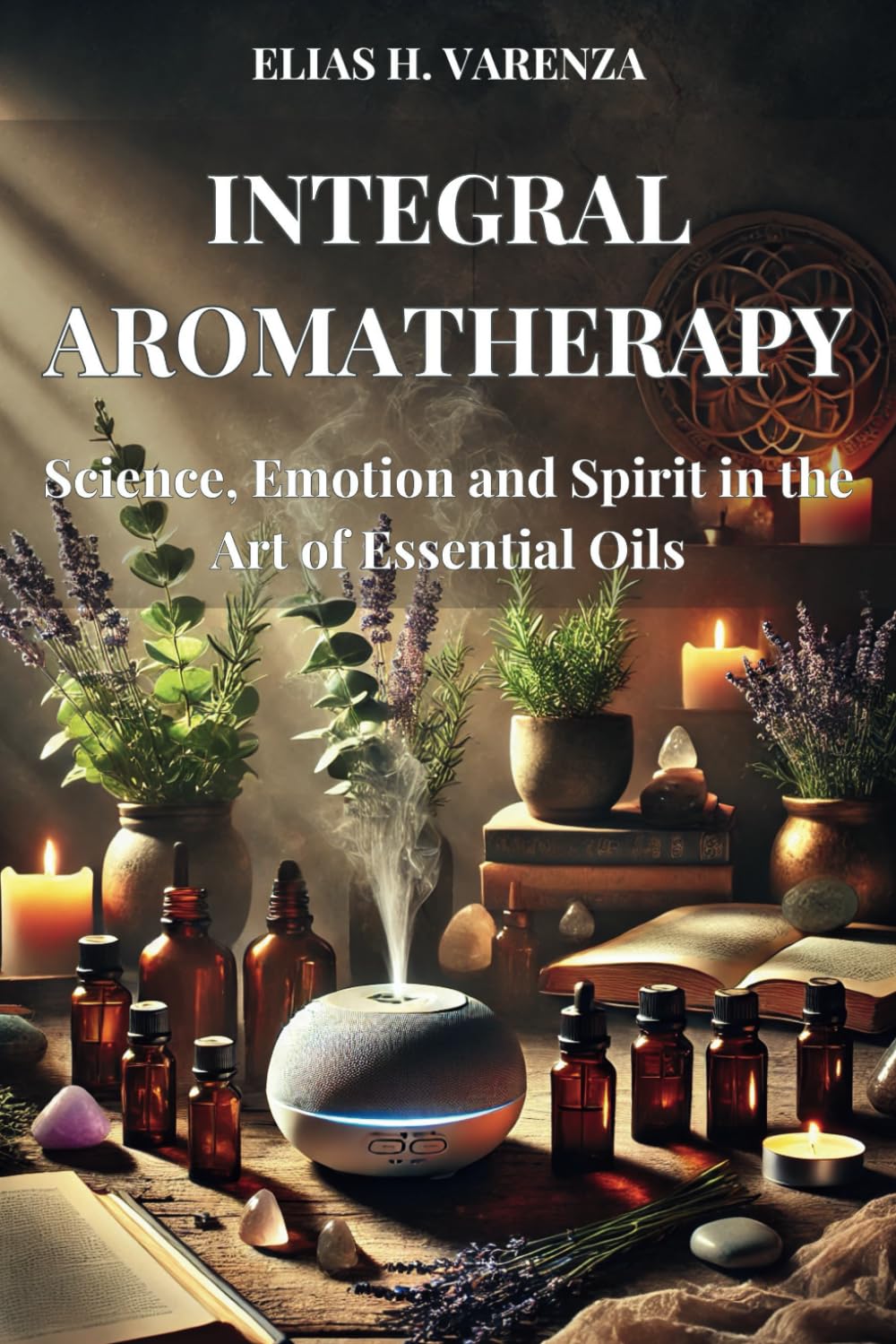 INTEGRAL AROMATHERAPY. Science, Emotion and Spirit in the Art of Essential Oils: Guía práctica para el bienestar físico, emocional y espiritual ... aceites esenciales y prácticas sostenibles.