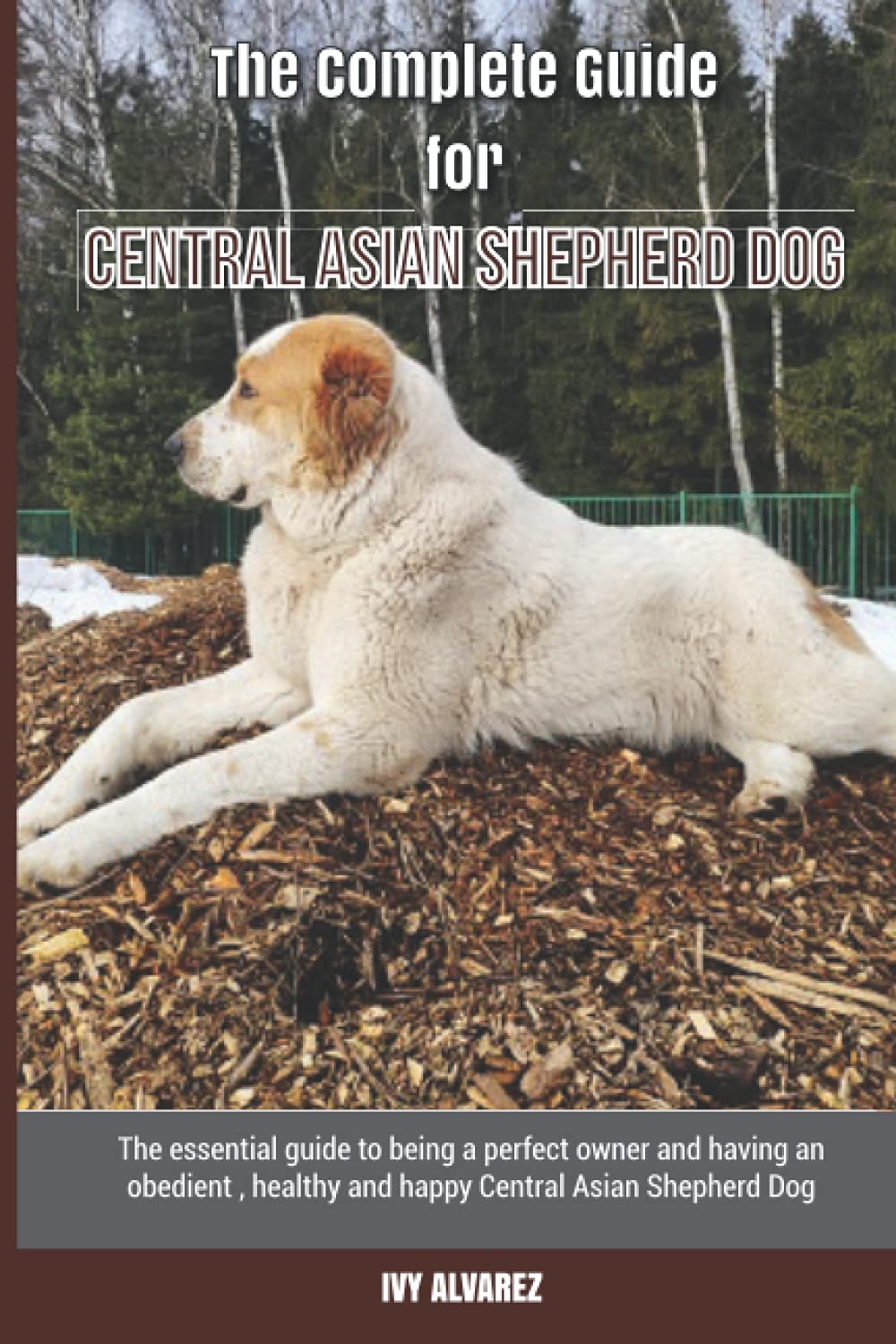 The Complete Guide for Central Asian Shepherd Dog: The essential guide to being a perfect owner and having an obedient, healthy, and happy Central Asian Shepherd Dog