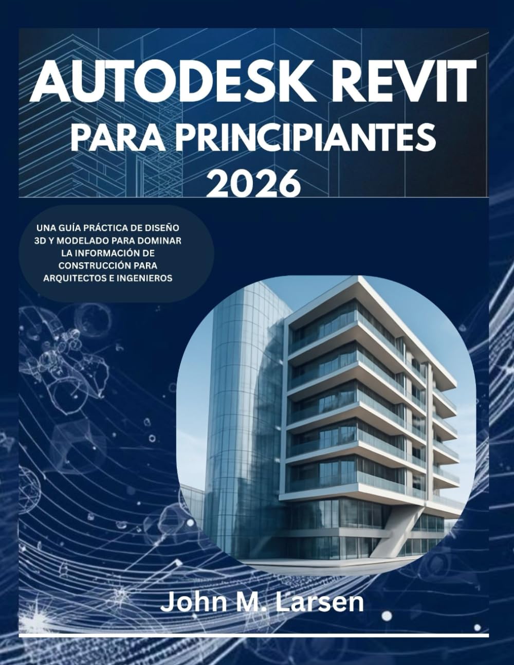 AUTODESK REVIT PARA PRINCIPIANTES 2026: UNA GUÍA PRÁCTICA DE DISEÑO 3D Y MODELADO PARA DOMINAR LA INFORMACIÓN DE CONSTRUCCIÓN PARA ARQUITECTOS E INGENIEROS