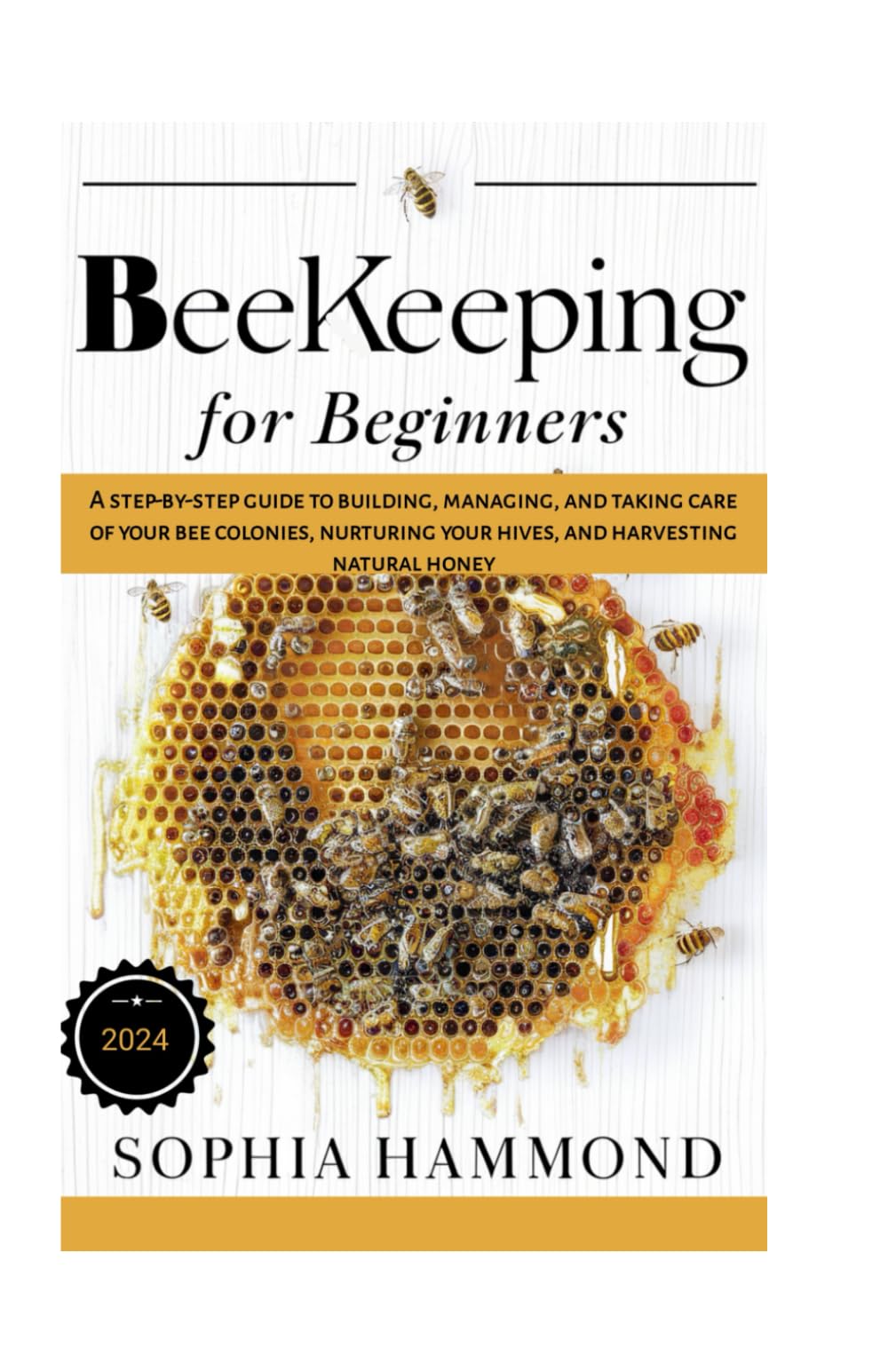 Beekeeping for Beginners: A step-by-step guide to building, managing, and taking care of your bee colonies, nurturing your hives, and harvesting natural honey