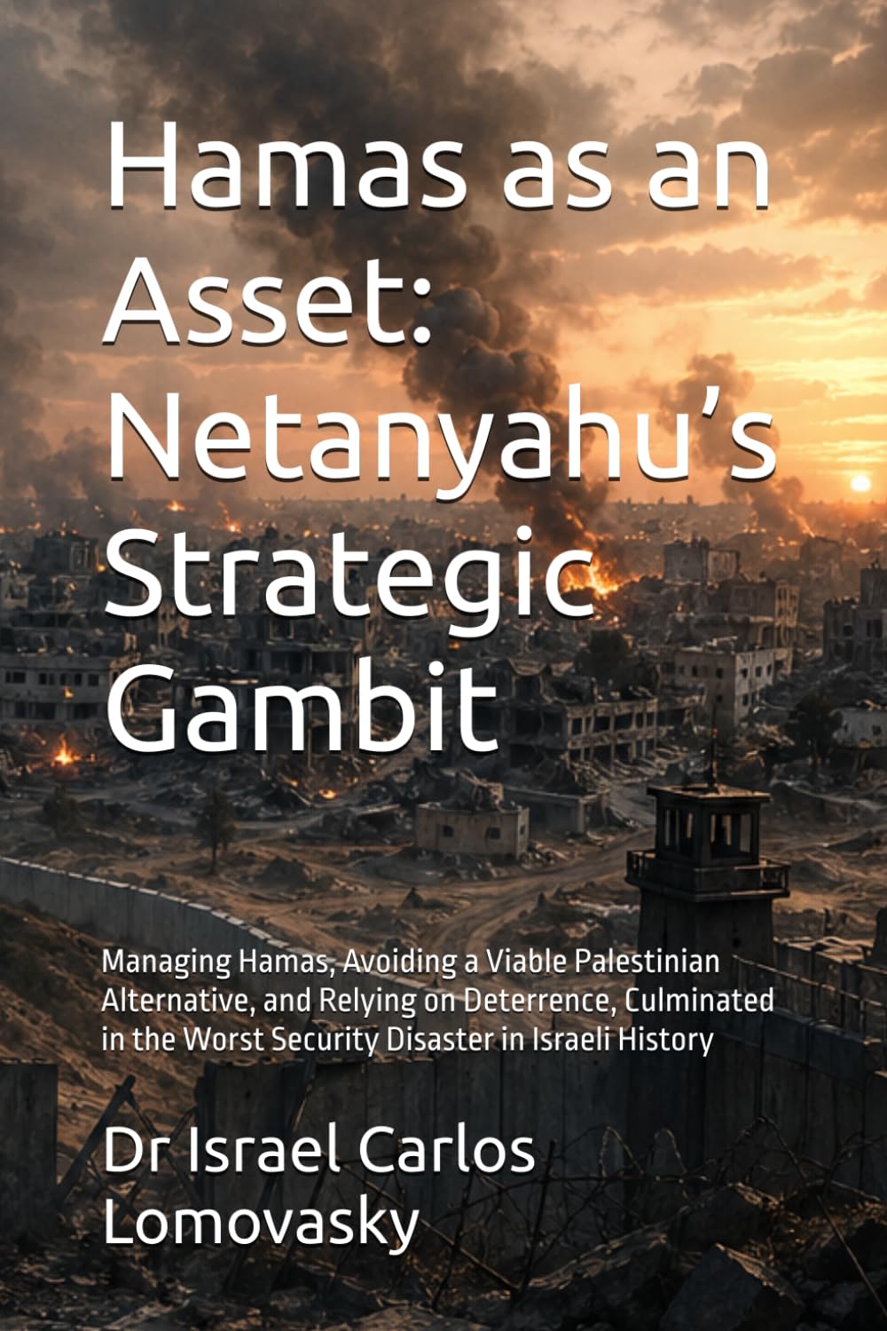 Hamas as an Asset: Netanyahu’s Strategic Gambit: Managing Hamas, Avoiding a Viable Palestinian Alternative, and Relying on Deterrence, Culminated in ... Gaza, and the October 7 Catastrophe)