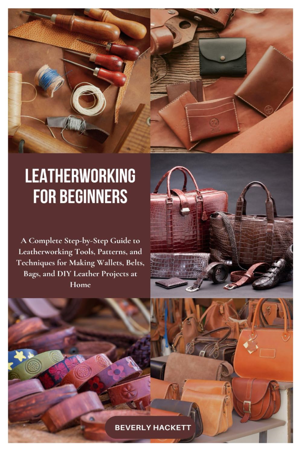 LEATHERWORKING FOR BEGINNERS: A Complete Step-by-Step Guide to Leatherworking Tools, Patterns, and Techniques for Making Wallets, Belts, Bags, and DIY Leather Projects at Home