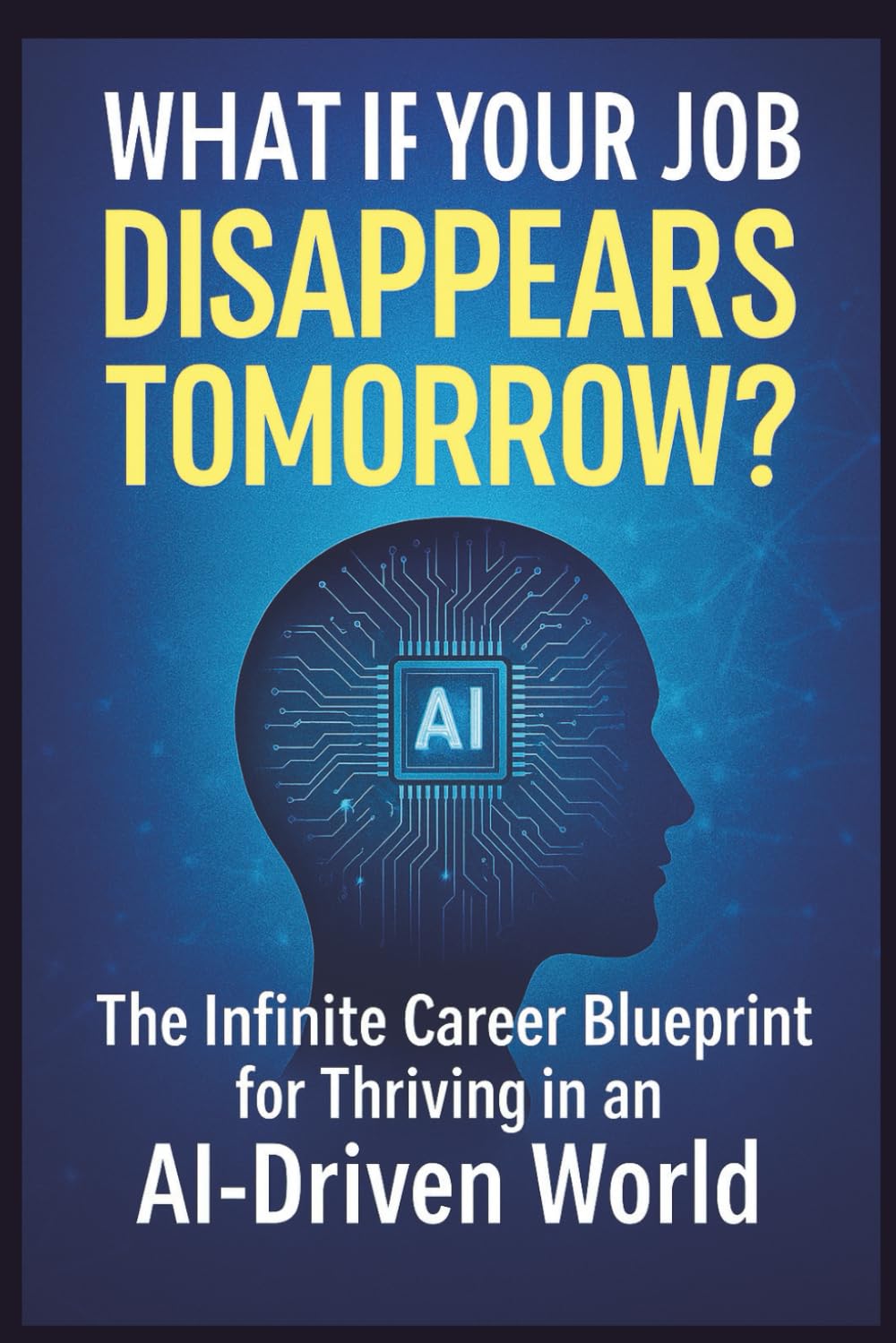 What if Your Job Disappears Tomorrow?: The Infinite Career Blueprint for Those in an AI Driven World