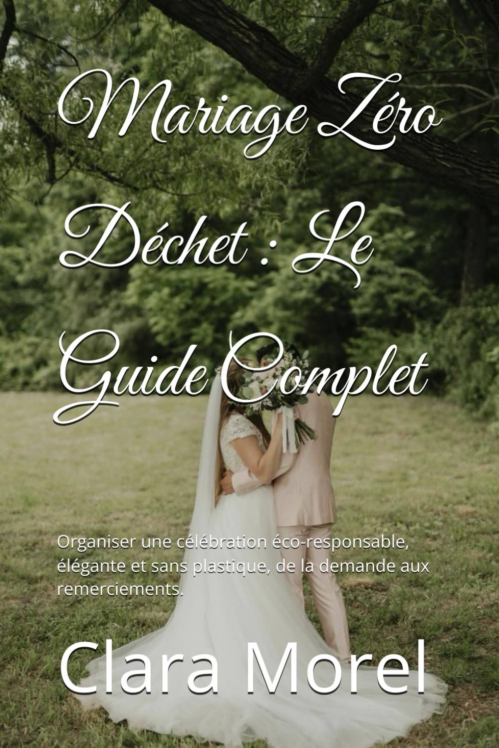 Mariage Zéro Déchet : Le Guide Complet: Organiser une célébration éco-responsable, élégante et sans plastique, de la demande aux remerciements.