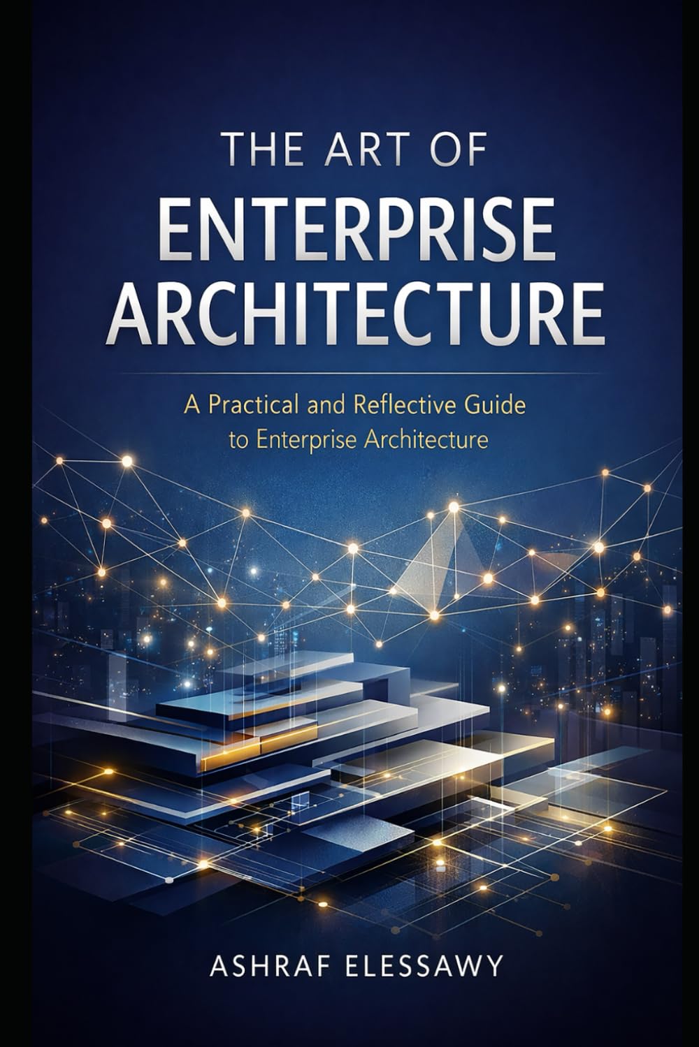 The Art of Enterprise Architecture: A Practical and Reflective Guide to Enterprise Architecture: 1 (Enterprise Architecture - From Foundations to AI-Driven Transformation)