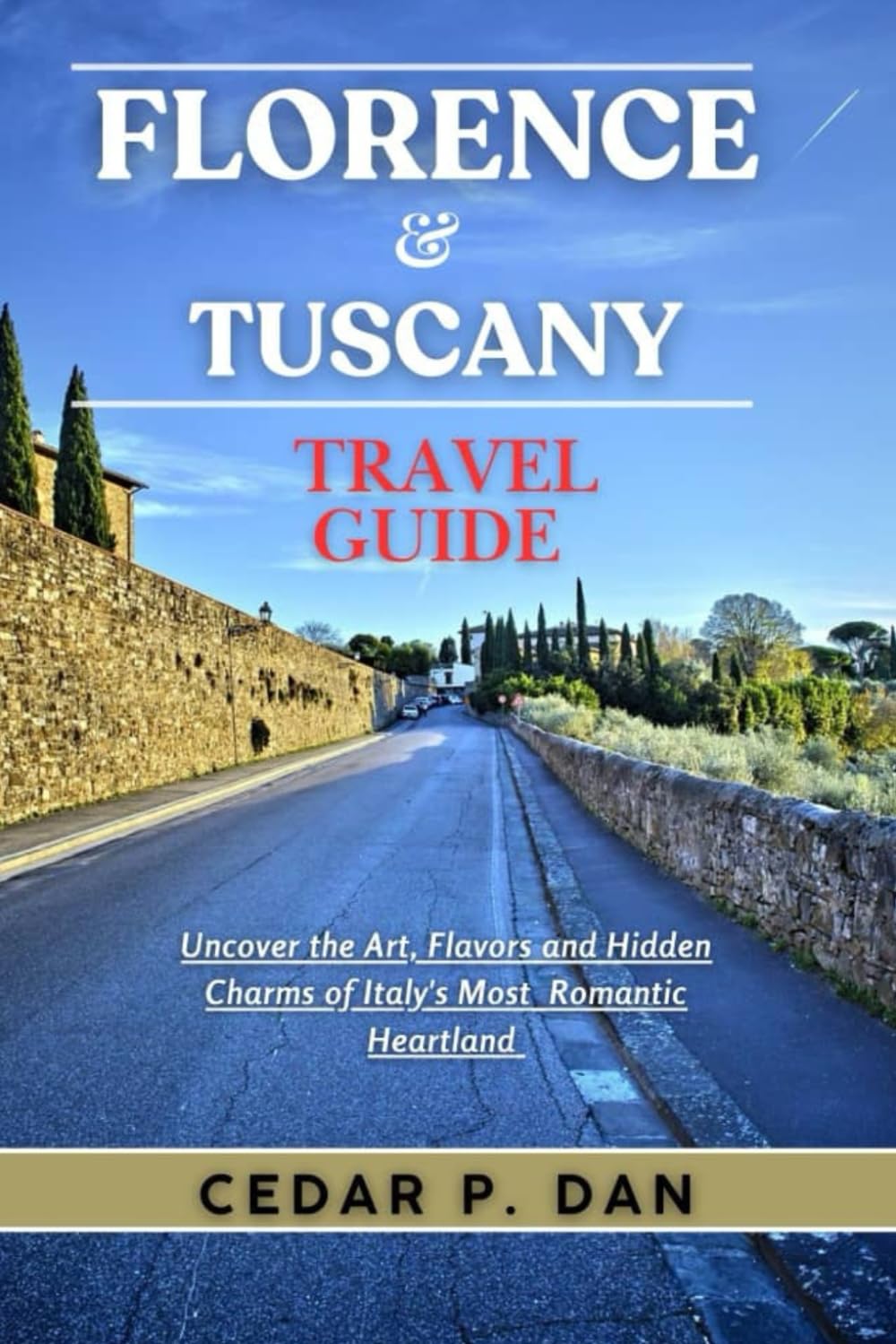 FLORENCE & TUSCANY TRAVEL GUIDE: Uncover the Art, Flavors, and Hidden Charms of Italy’s Most Romantic Heartland