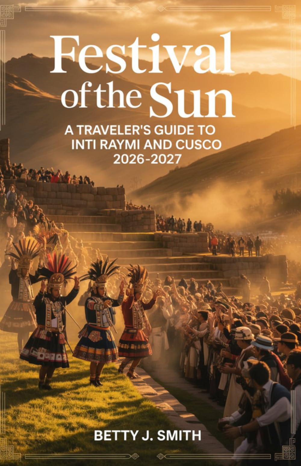 FESTIVAL OF THE SUN: A TRAVELER’S GUIDE TO INTI RAYMI AND CUSCO 2026–2027: Discover Peru’s Legendary Festival, Ancient Inca Heritage, and the Wonders ... & Machu Picchu (The Cultural Explorer Series)