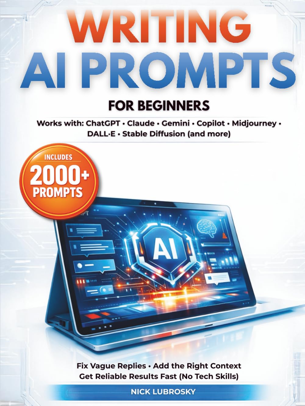 Writing AI Prompts for Beginners: The Bible of Prompt Troubleshooting to Fix Vague Replies Add the Right Context & Get Reliable Results Without Tech Skills in Short Time| 2000 AI Prompts Ready to Use